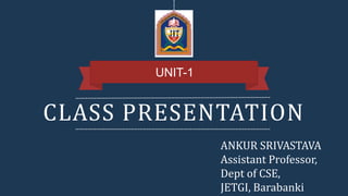 CLASS PRESENTATION
UNIT-1
ANKUR SRIVASTAVA
Assistant Professor,
Dept of CSE,
JETGI, Barabanki
 