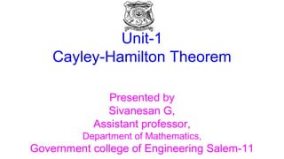 Unit-1
Cayley-Hamilton Theorem
Presented by
Sivanesan G,
Assistant professor,
Department of Mathematics,
Government college of Engineering Salem-11
 