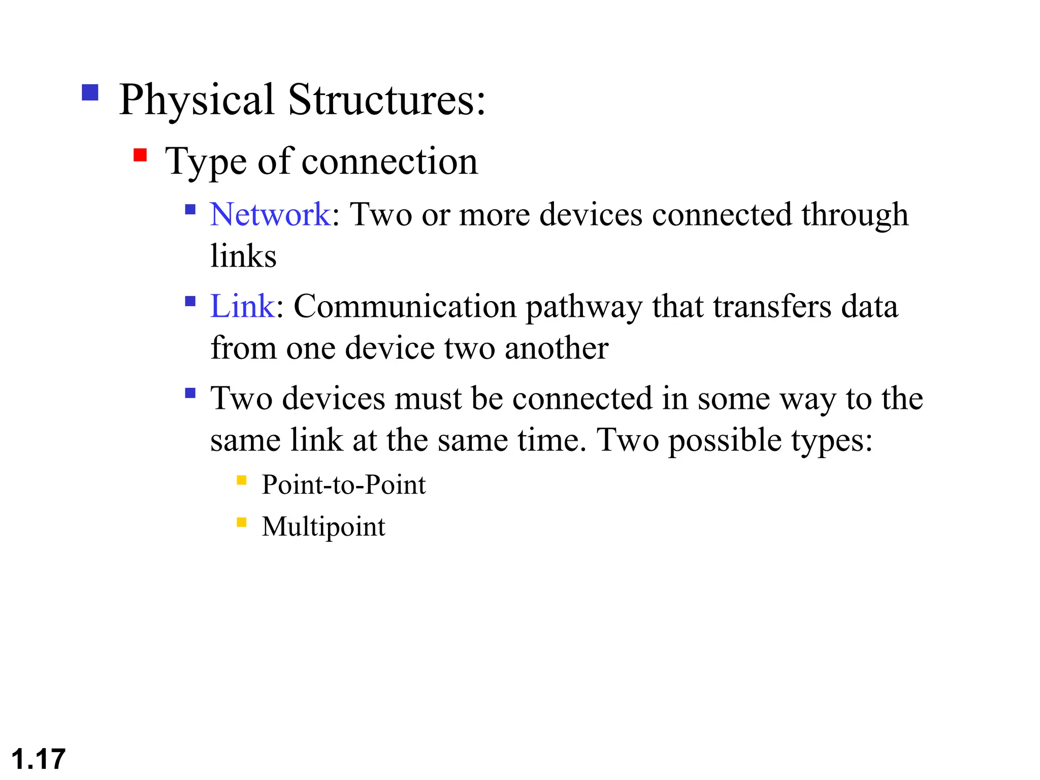  Physical Structures:
 Type of connection

Network: Two or more devices connected through
links

Link: Communication pathway that transfers data
from one device two another

Two devices must be connected in some way to the
same link at the same time. Two possible types:
 Point-to-Point
 Multipoint
1.17
 