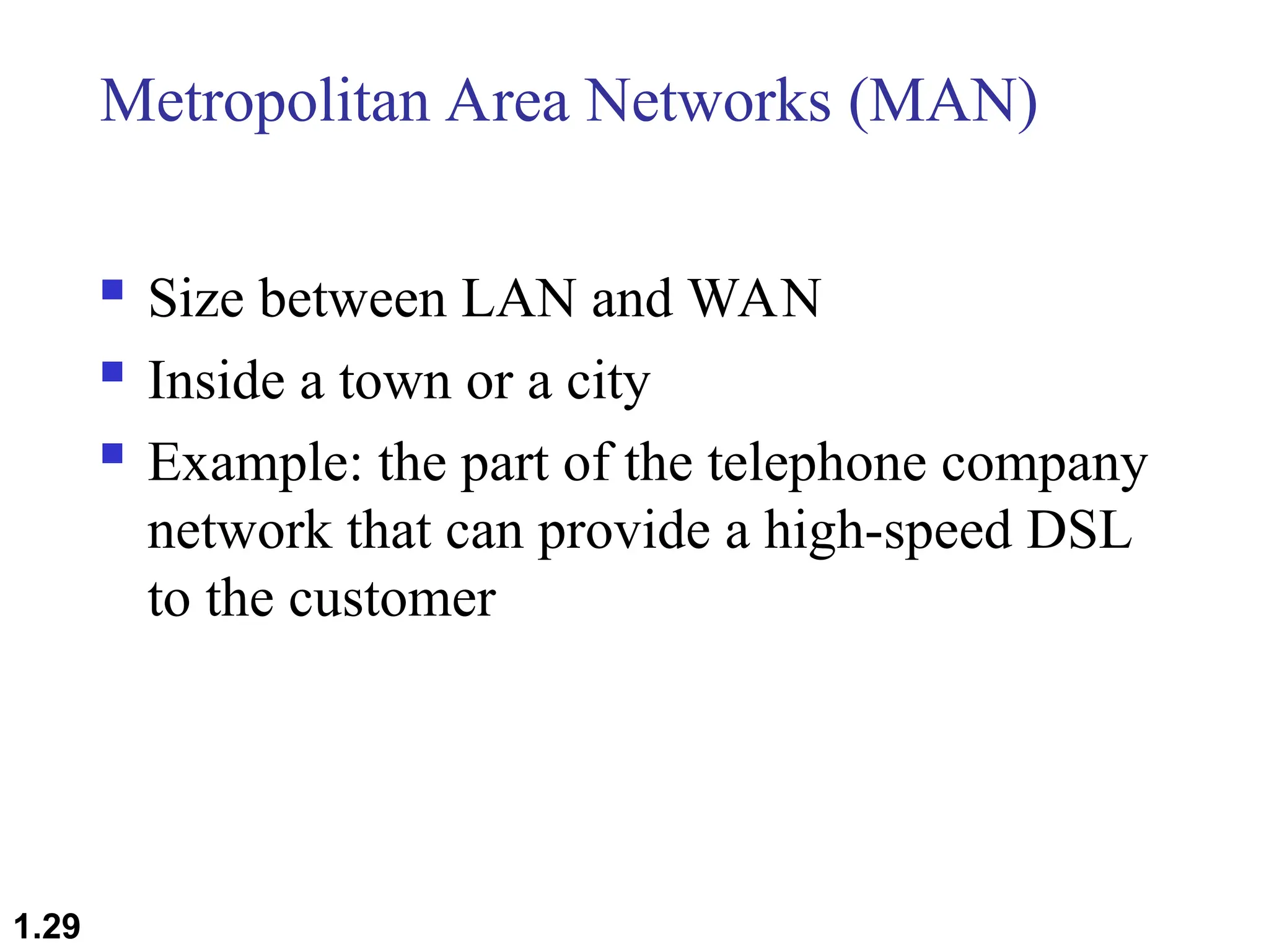 Metropolitan Area Networks (MAN)
 Size between LAN and WAN
 Inside a town or a city
 Example: the part of the telephone company
network that can provide a high-speed DSL
to the customer
1.29
 