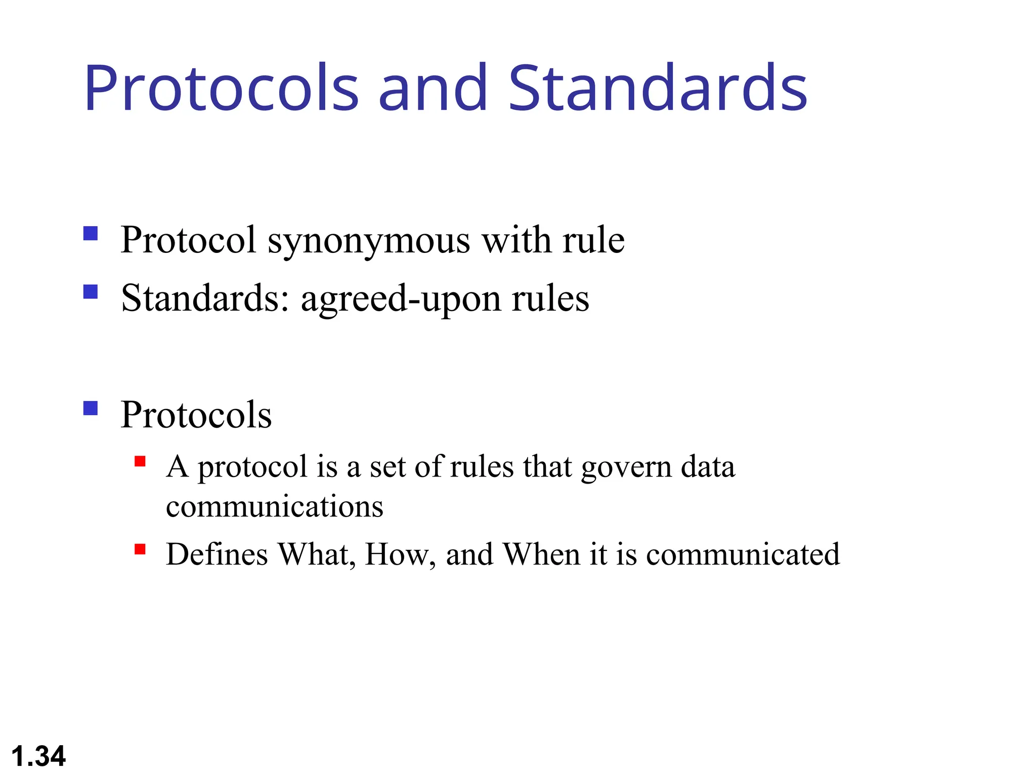 Protocols and Standards
 Protocol synonymous with rule
 Standards: agreed-upon rules
 Protocols
 A protocol is a set of rules that govern data
communications
 Defines What, How, and When it is communicated
1.34
 