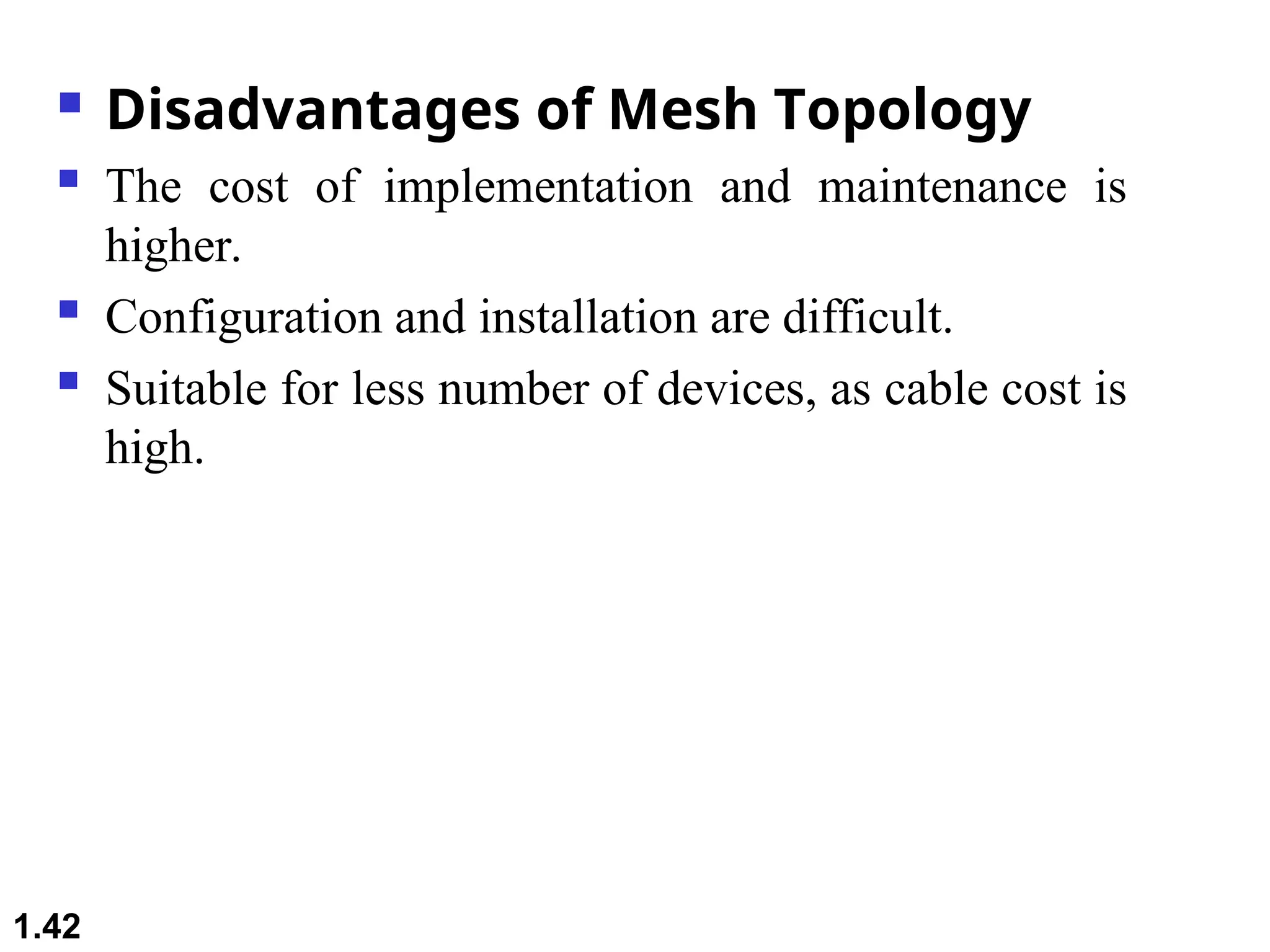  Disadvantages of Mesh Topology
 The cost of implementation and maintenance is
higher.
 Configuration and installation are difficult.
 Suitable for less number of devices, as cable cost is
high.
1.42
 