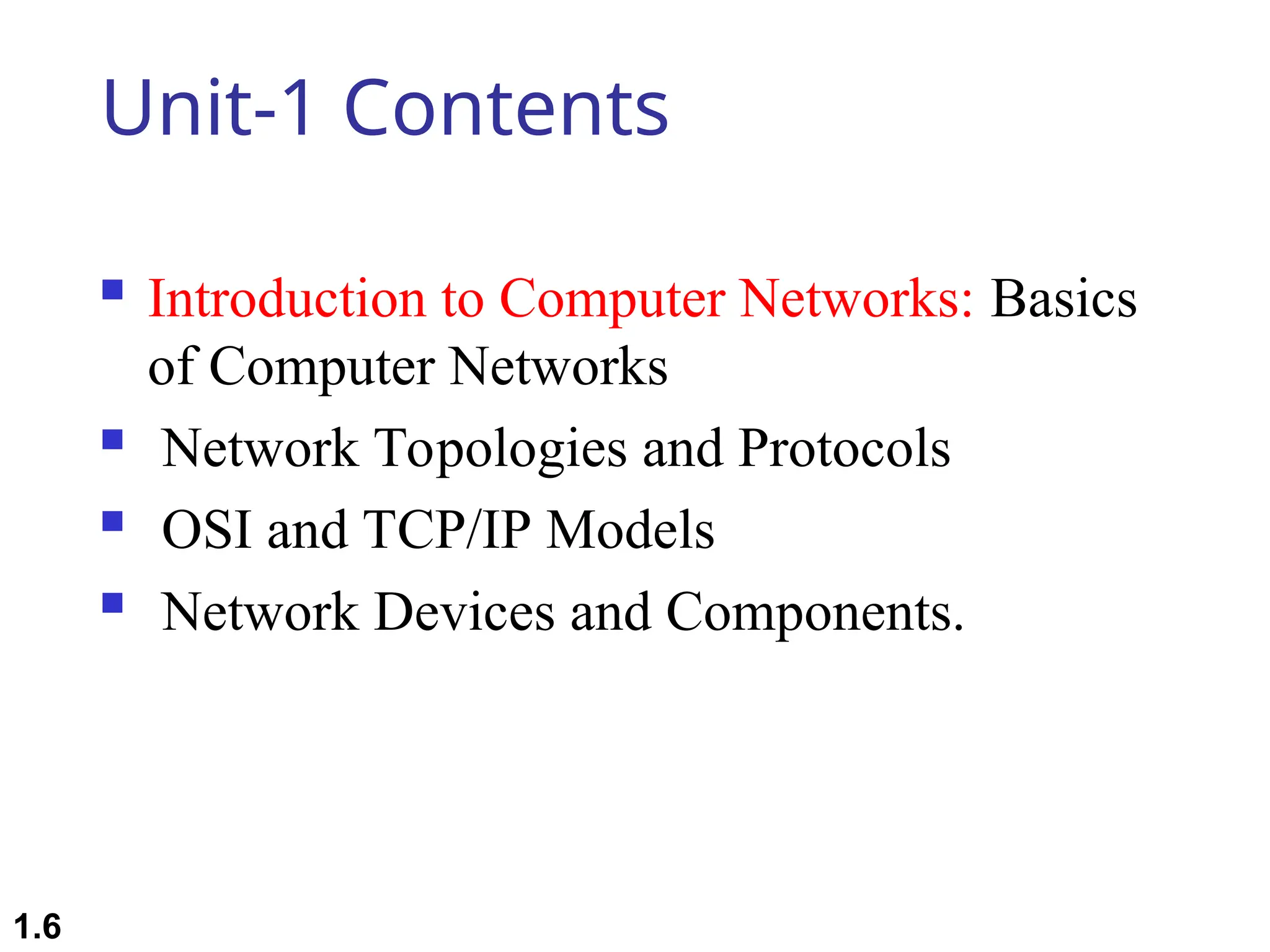 Unit-1 Contents
 Introduction to Computer Networks: Basics
of Computer Networks
 Network Topologies and Protocols
 OSI and TCP/IP Models
 Network Devices and Components.
1.6
 