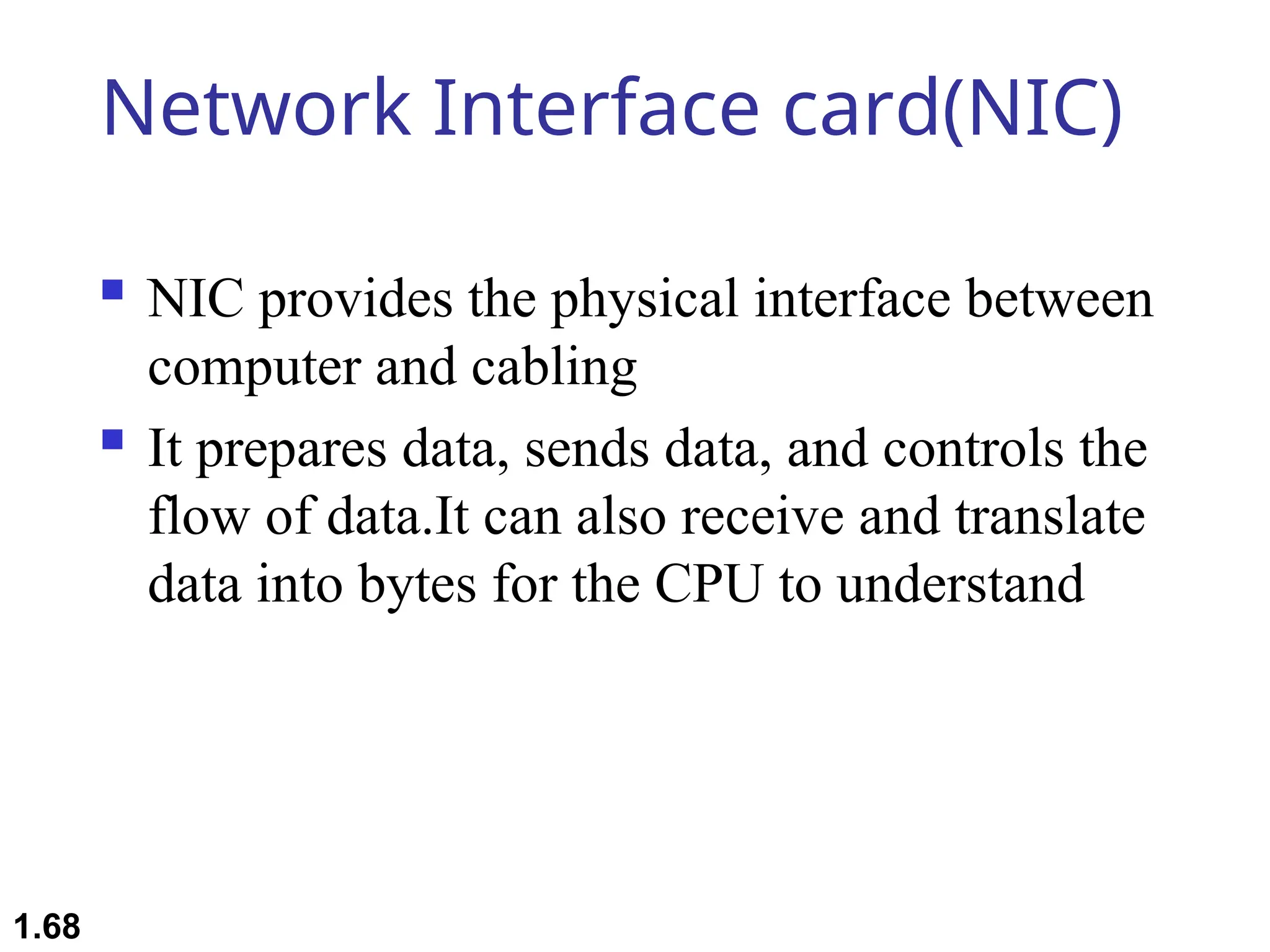 Network Interface card(NIC)
 NIC provides the physical interface between
computer and cabling
 It prepares data, sends data, and controls the
flow of data.It can also receive and translate
data into bytes for the CPU to understand
1.68
 