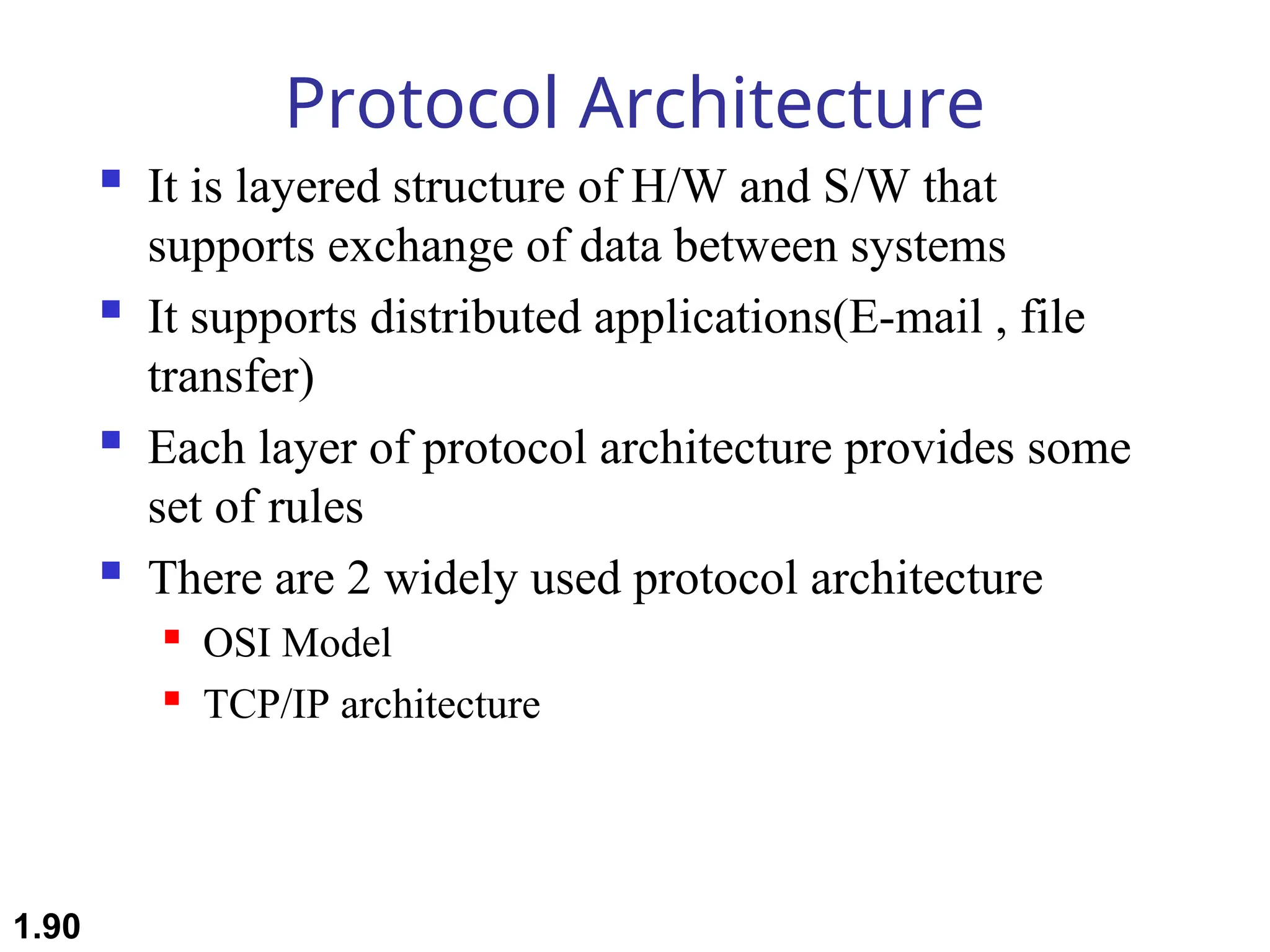 Protocol Architecture
 It is layered structure of H/W and S/W that
supports exchange of data between systems
 It supports distributed applications(E-mail , file
transfer)
 Each layer of protocol architecture provides some
set of rules
 There are 2 widely used protocol architecture
 OSI Model
 TCP/IP architecture
1.90
 