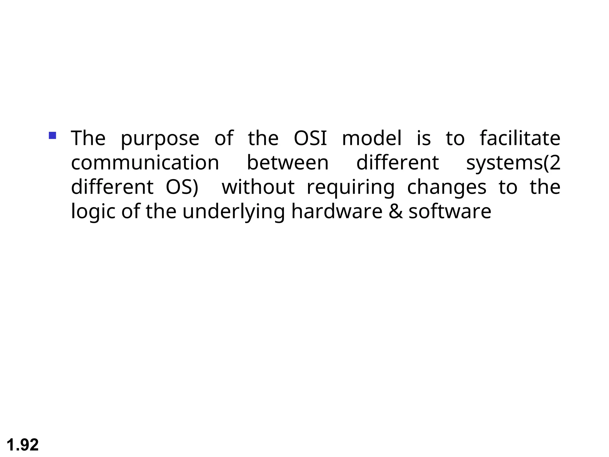  The purpose of the OSI model is to facilitate
communication between different systems(2
different OS) without requiring changes to the
logic of the underlying hardware & software
1.92
 