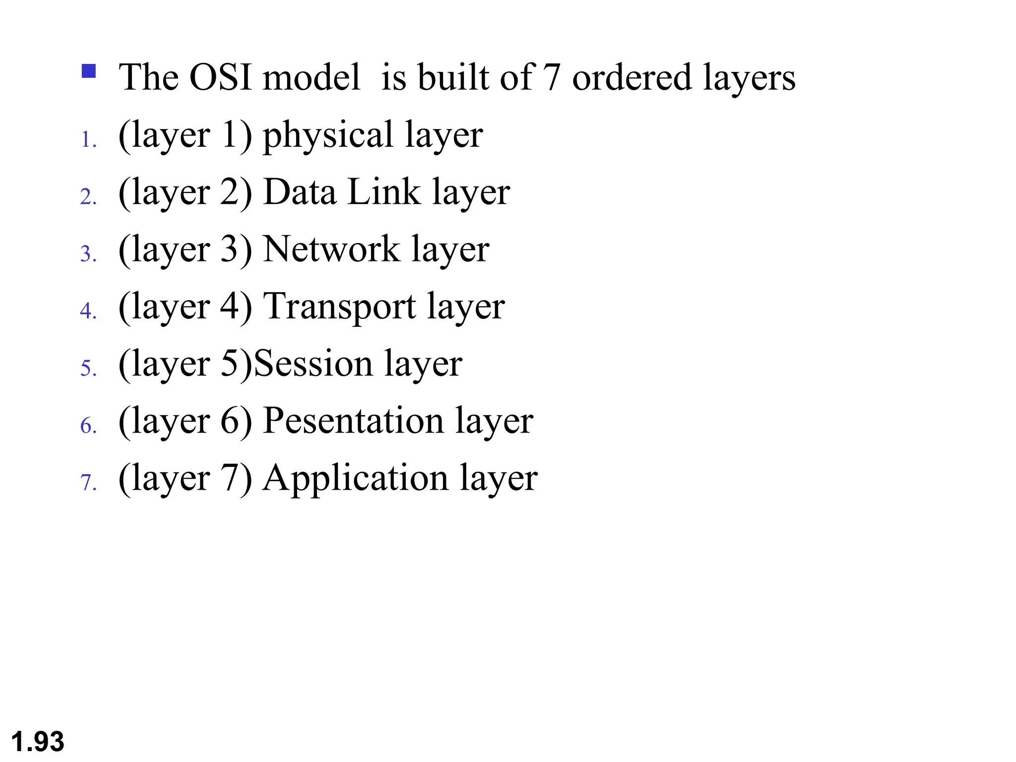  The OSI model is built of 7 ordered layers
1. (layer 1) physical layer
2. (layer 2) Data Link layer
3. (layer 3) Network layer
4. (layer 4) Transport layer
5. (layer 5)Session layer
6. (layer 6) Pesentation layer
7. (layer 7) Application layer
1.93
 
