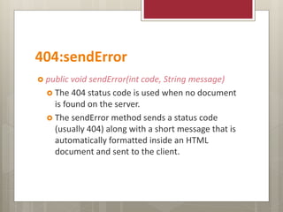 404:sendError
 public void sendError(int code, String message)
 The 404 status code is used when no document
is found on the server.
 The sendError method sends a status code
(usually 404) along with a short message that is
automatically formatted inside an HTML
document and sent to the client.
 
