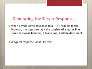 Generating the Server Response
 when a Web server responds to a HTTP request to the
browser, the response typically consists of a status line,
some response headers, a blank line, and the document.
 A typical response looks like this:
 