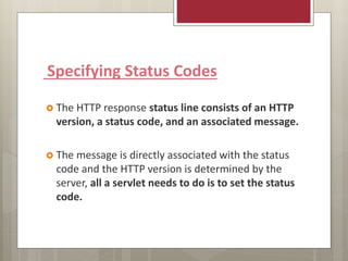 Specifying Status Codes
 The HTTP response status line consists of an HTTP
version, a status code, and an associated message.
 The message is directly associated with the status
code and the HTTP version is determined by the
server, all a servlet needs to do is to set the status
code.
 