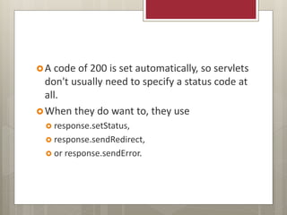 A code of 200 is set automatically, so servlets
don't usually need to specify a status code at
all.
When they do want to, they use
 response.setStatus,
 response.sendRedirect,
 or response.sendError.
 