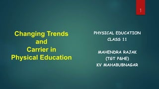 Changing Trends
and
Carrier in
Physical Education
PHYSICAL EDUCATION
CLASS 11
MAHENDRA RAJAK
(TGT P&HE)
KV MAHABUBNAGAR
1
 