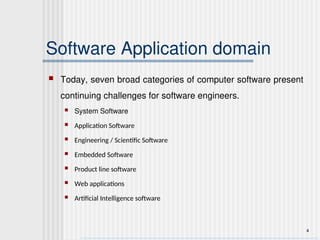 4
Software Application domain
 Today, seven broad categories of computer software present
continuing challenges for software engineers.
 System Software
 Application Software
 Engineering / Scientific Software
 Embedded Software
 Product line software
 Web applications
 Artificial Intelligence software
 