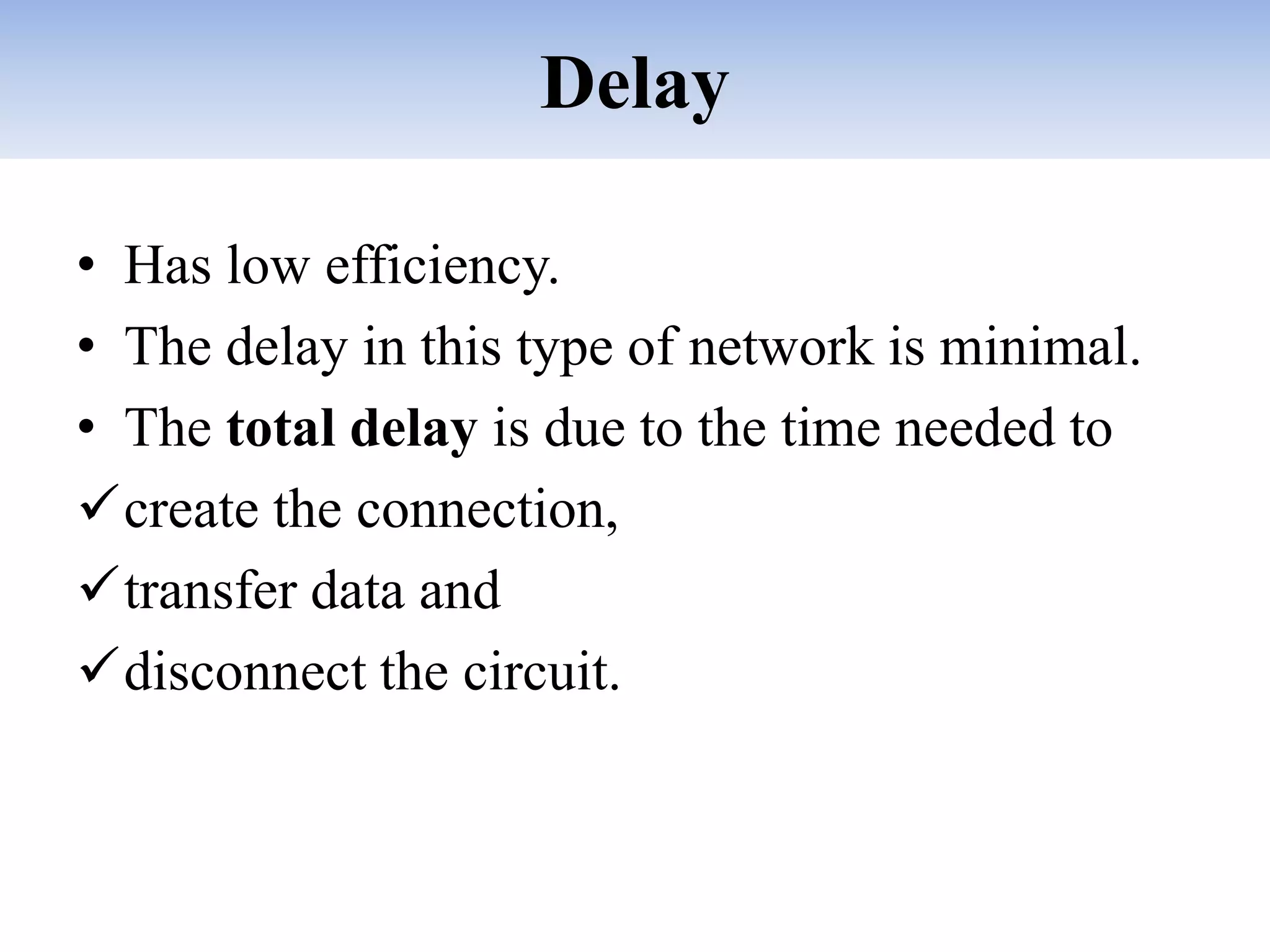 Delay
• Has low efficiency.
• The delay in this type of network is minimal.
• The total delay is due to the time needed to
create the connection,
transfer data and
disconnect the circuit.
 