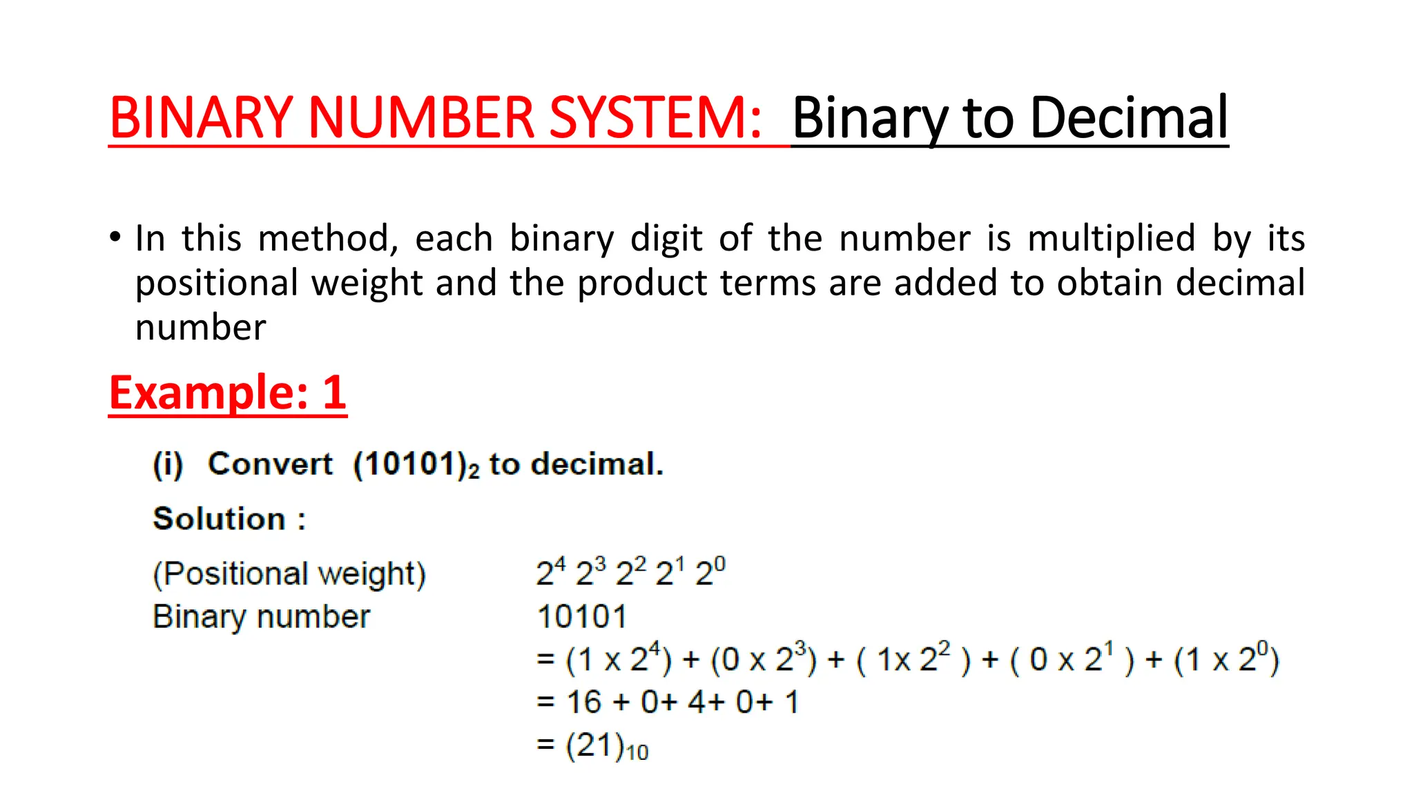 BINARY NUMBER SYSTEM: Binary to Decimal
• In this method, each binary digit of the number is multiplied by its
positional weight and the product terms are added to obtain decimal
number
Example: 1
 