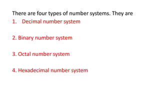 There are four types of number systems. They are
1. Decimal number system
2. Binary number system
3. Octal number system
4. Hexadecimal number system
 