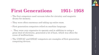 First Generations 1951- 1958
• The first computers used vacuum tubes for circuitry and magnetic
drums for memory.
• They were often enormous and taking up entire room.
• First generation computers relied on machine language.
• . They were very expensive to operate and in addition to using a
great deal of electricity, generated a lot of heat, which was often the
cause of malfunctions.
• The UNIVAC and ENIAC computers are examples of first-generation
computing devices.
Unit-1
CCWT
:
Prof.
D.
P.
Mishra
BITD
7
 