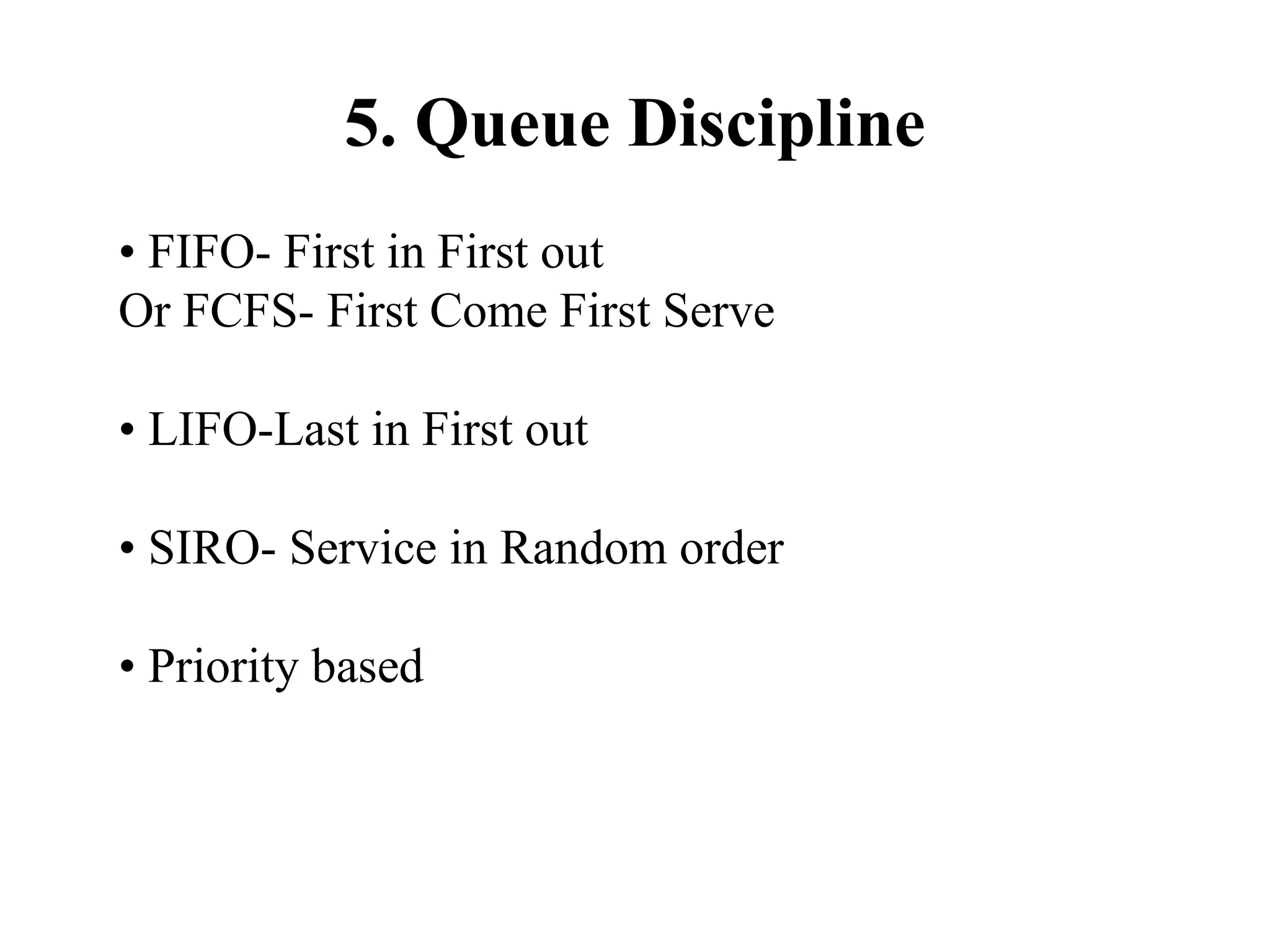 5. Queue Discipline
• FIFO- First in First out
Or FCFS- First Come First Serve
• LIFO-Last in First out
• SIRO- Service in Random order
• Priority based
 