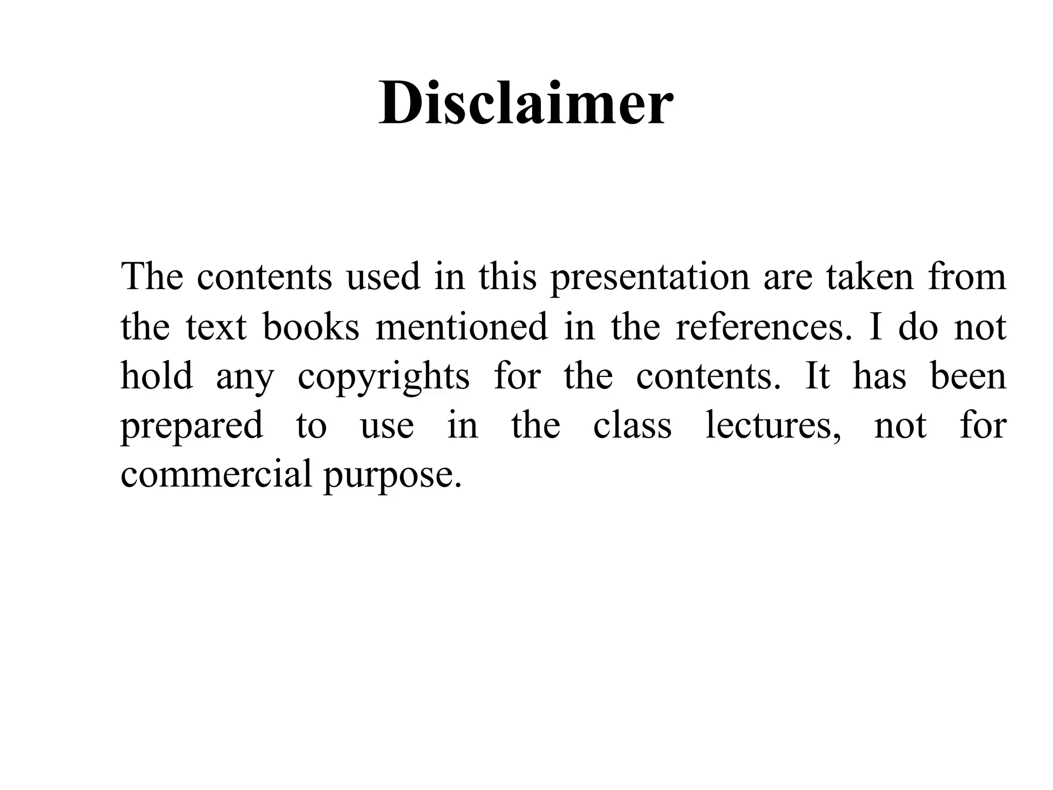 Disclaimer
The contents used in this presentation are taken from
the text books mentioned in the references. I do not
hold any copyrights for the contents. It has been
prepared to use in the class lectures, not for
commercial purpose.
 