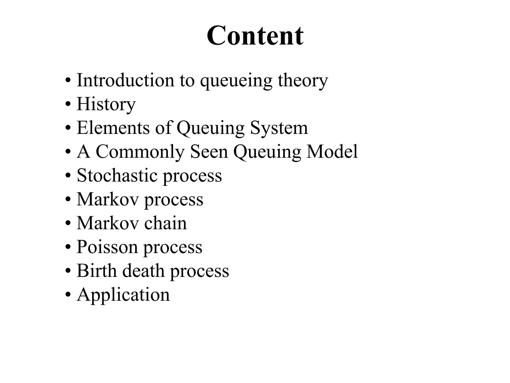Content
• Introduction to queueing theory
• History
• Elements of Queuing System
• A Commonly Seen Queuing Model
• Stochastic process
• Markov process
• Markov chain
• Poisson process
• Birth death process
• Application
 