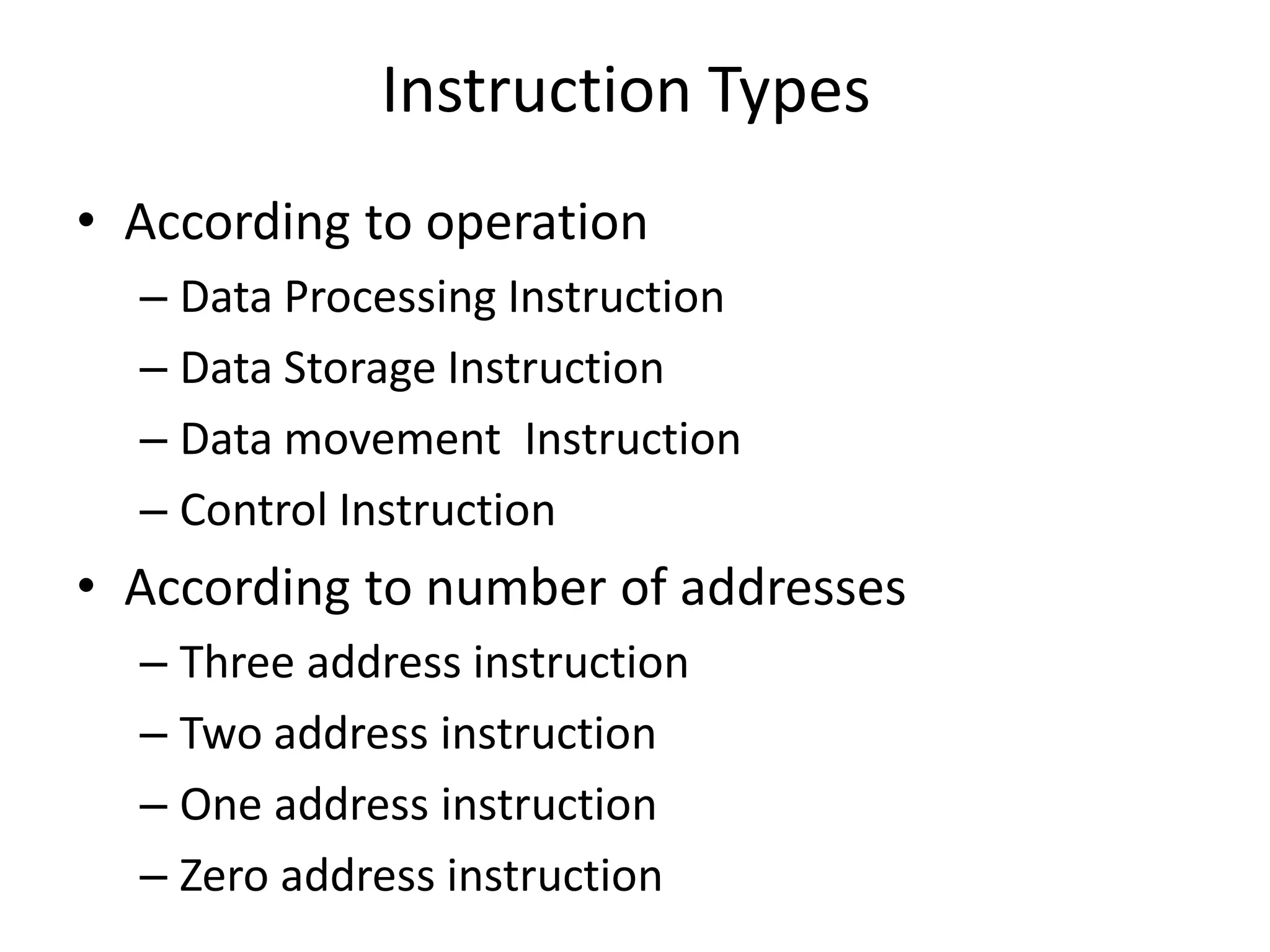 Instruction Types
• According to operation
– Data Processing Instruction
– Data Storage Instruction
– Data movement Instruction
– Control Instruction
• According to number of addresses
– Three address instruction
– Two address instruction
– One address instruction
– Zero address instruction
 