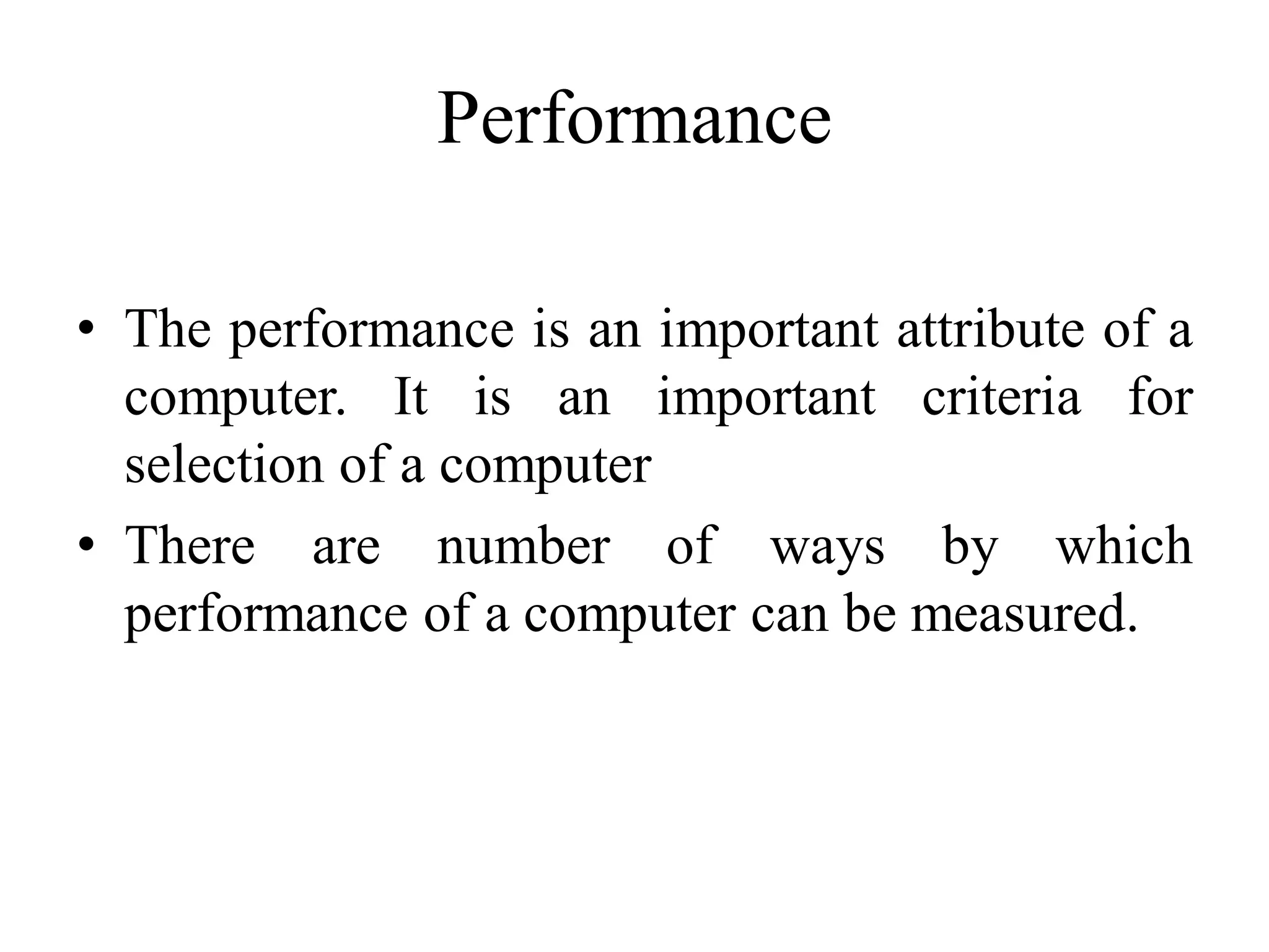 Performance
• The performance is an important attribute of a
computer. It is an important criteria for
selection of a computer
• There are number of ways by which
performance of a computer can be measured.
 