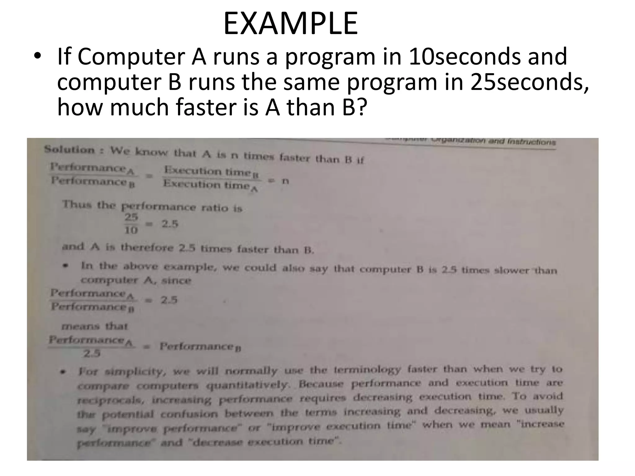 EXAMPLE
• If Computer A runs a program in 10seconds and
computer B runs the same program in 25seconds,
how much faster is A than B?
 