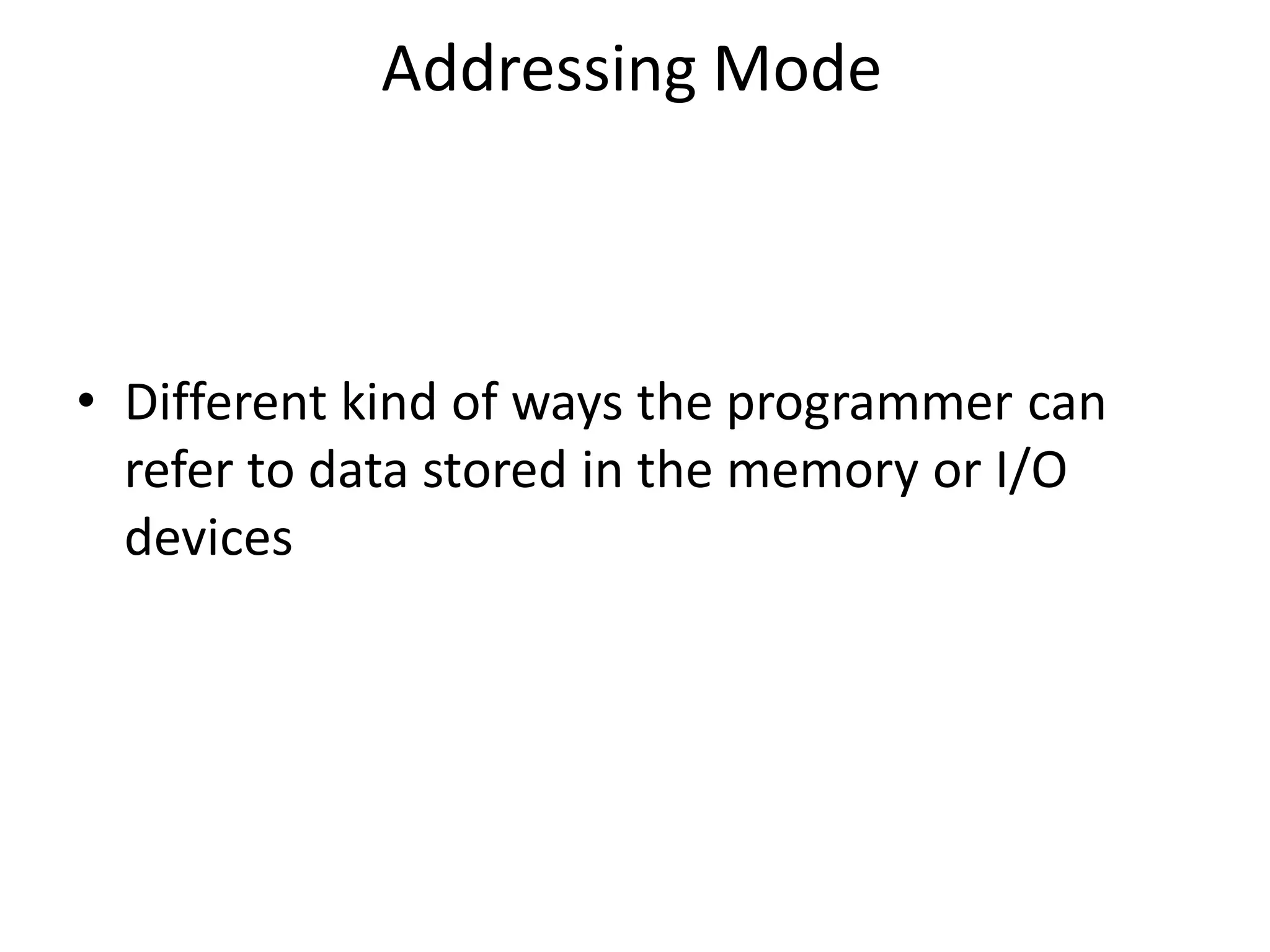 Addressing Mode
• Different kind of ways the programmer can
refer to data stored in the memory or I/O
devices
 