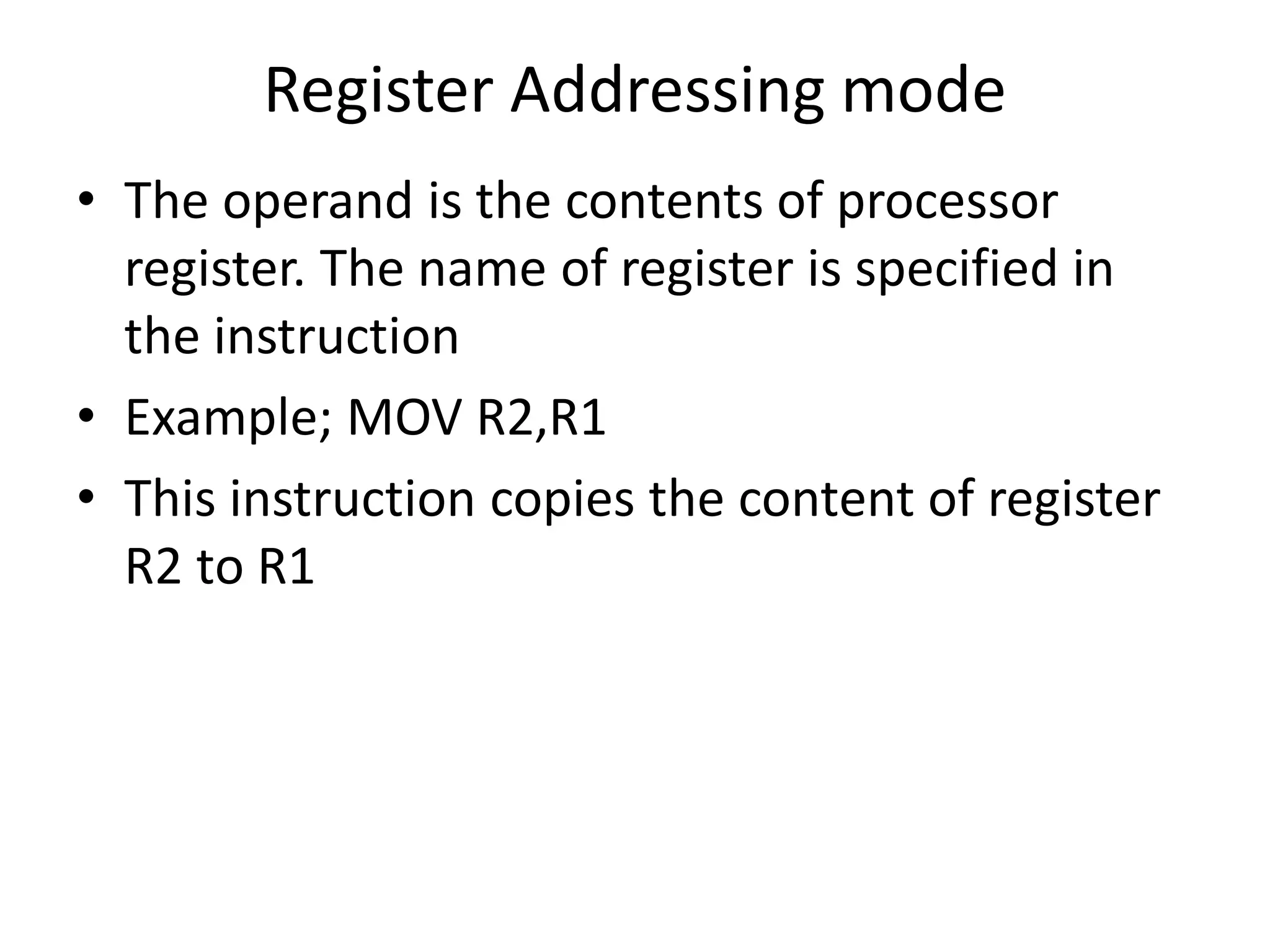 Register Addressing mode
• The operand is the contents of processor
register. The name of register is specified in
the instruction
• Example; MOV R2,R1
• This instruction copies the content of register
R2 to R1
 