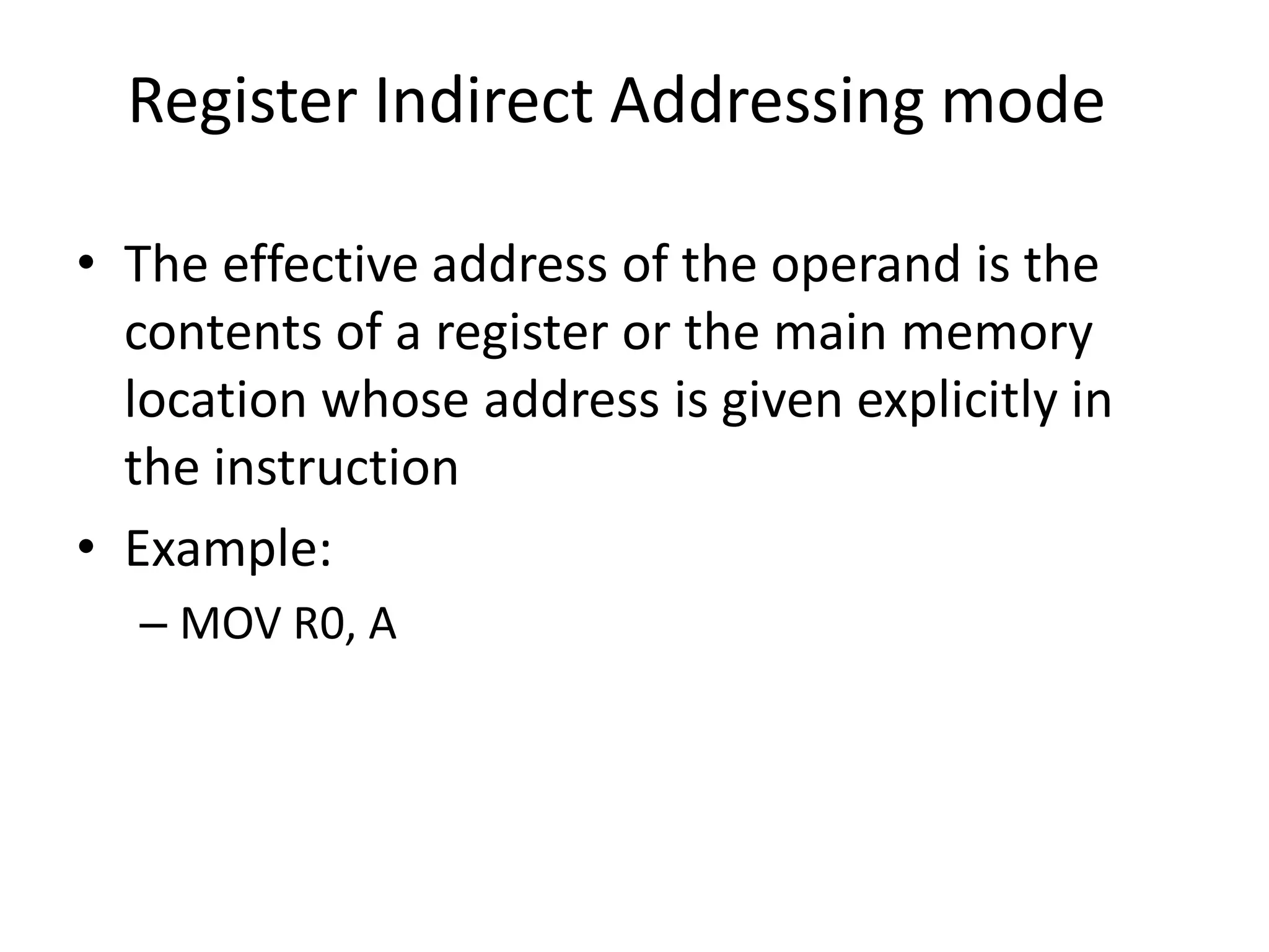 Register Indirect Addressing mode
• The effective address of the operand is the
contents of a register or the main memory
location whose address is given explicitly in
the instruction
• Example:
– MOV R0, A
 