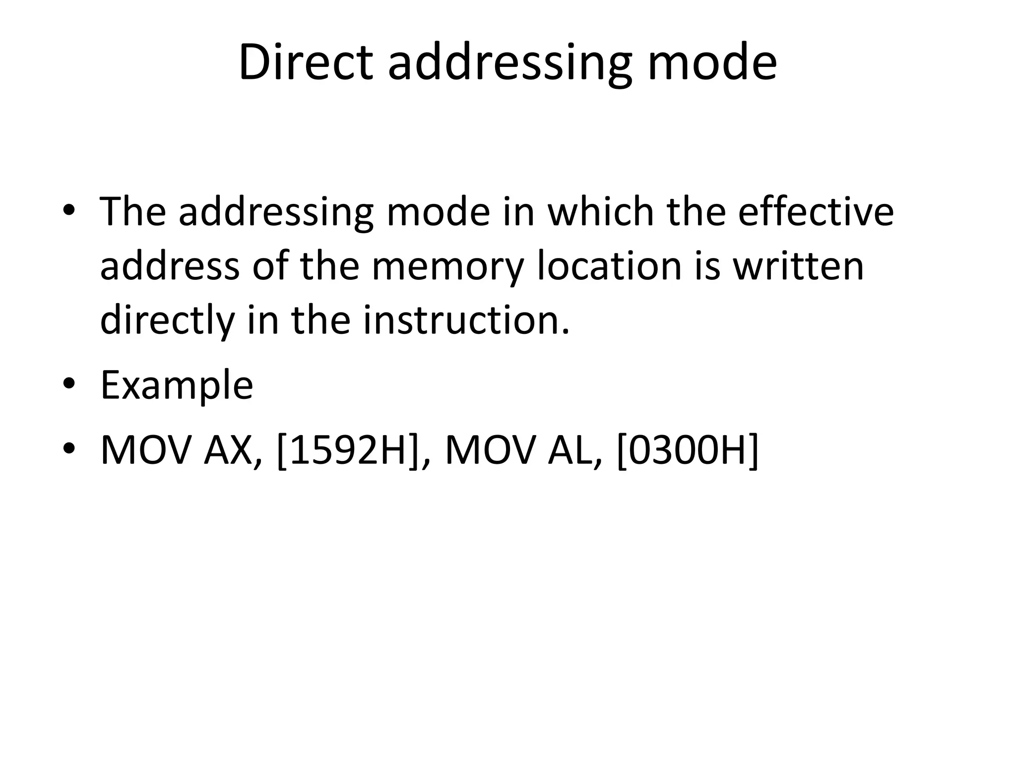 Direct addressing mode
• The addressing mode in which the effective
address of the memory location is written
directly in the instruction.
• Example
• MOV AX, [1592H], MOV AL, [0300H]
 