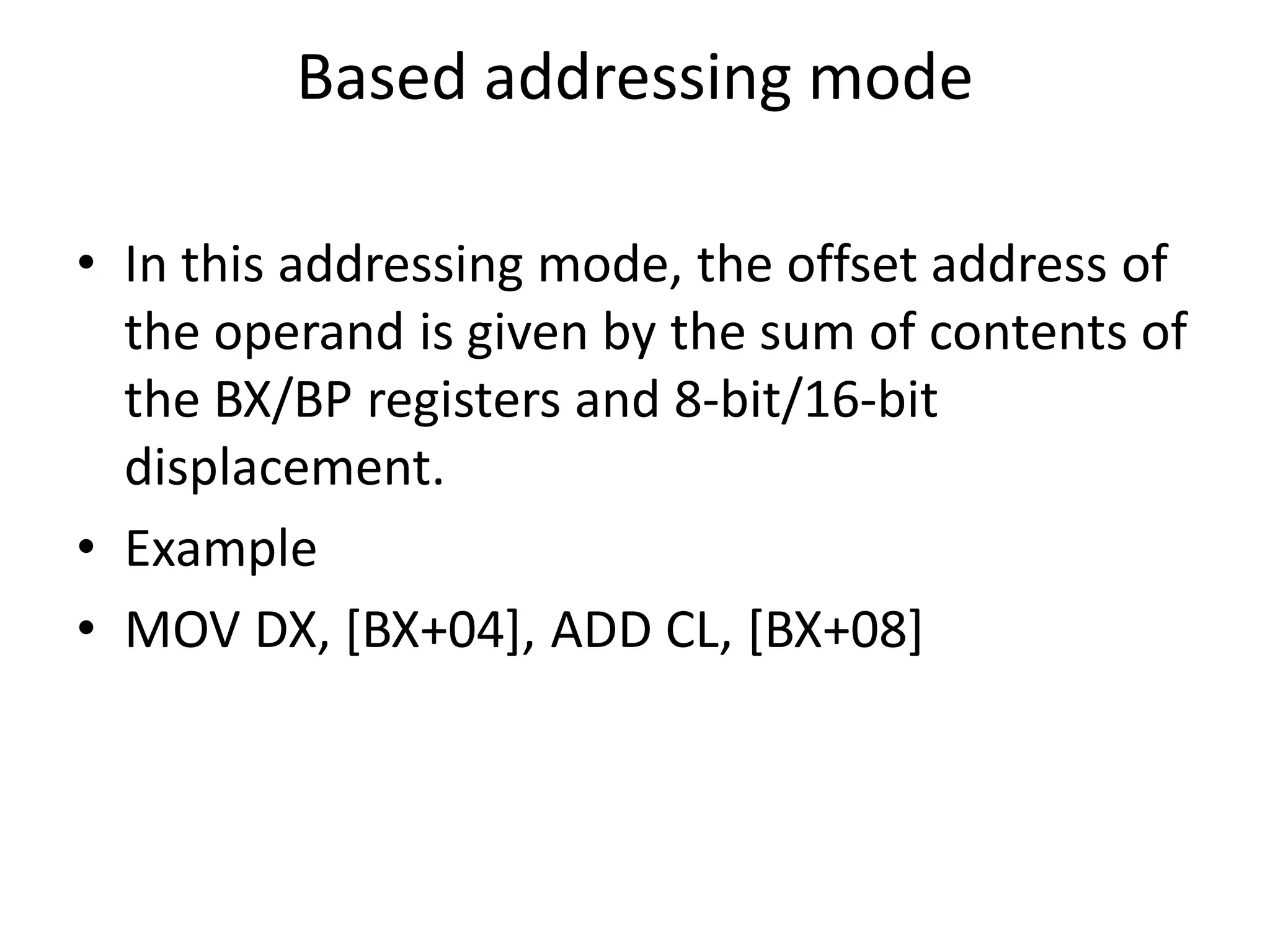 Based addressing mode
• In this addressing mode, the offset address of
the operand is given by the sum of contents of
the BX/BP registers and 8-bit/16-bit
displacement.
• Example
• MOV DX, [BX+04], ADD CL, [BX+08]
 