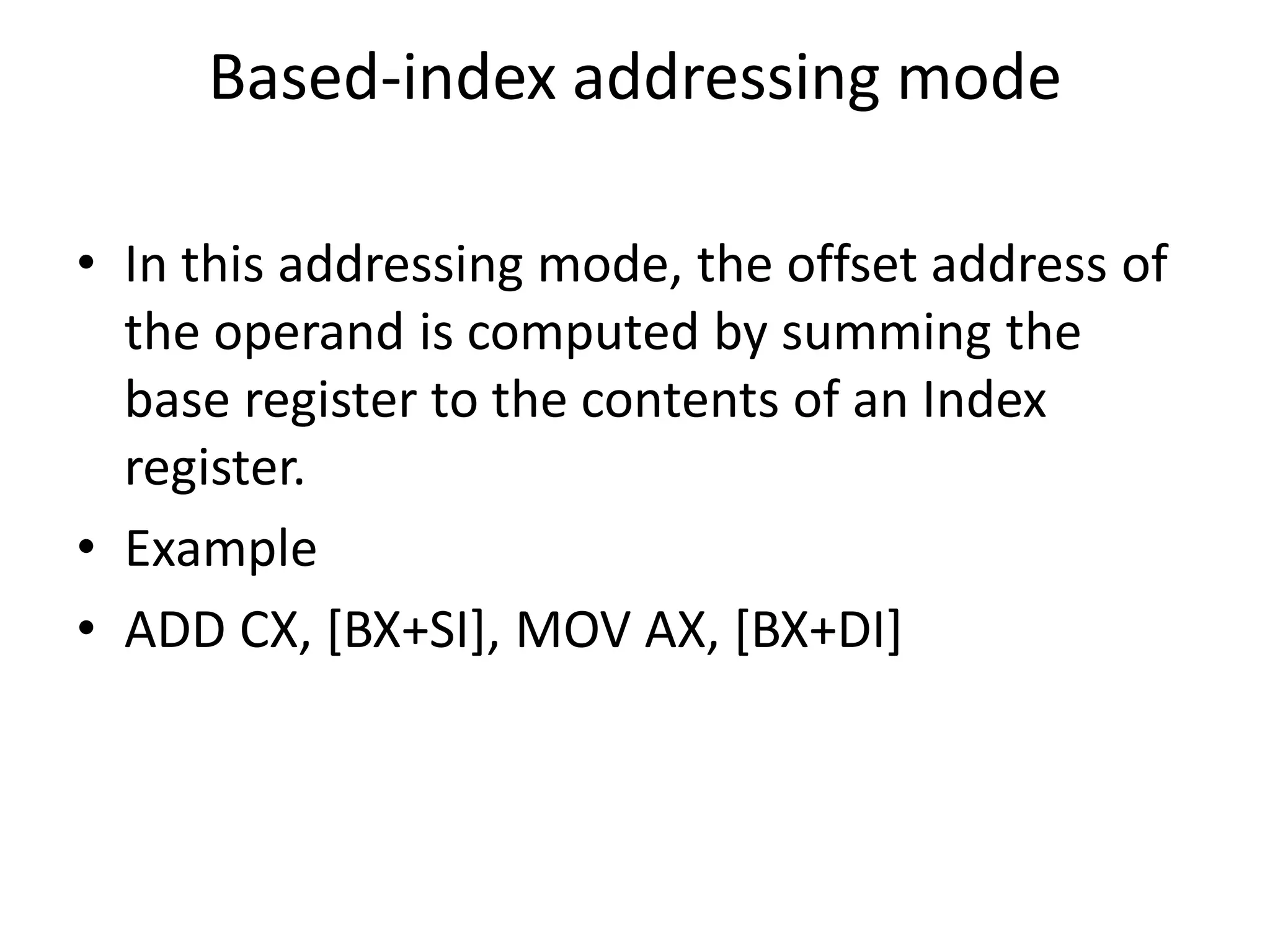 Based-index addressing mode
• In this addressing mode, the offset address of
the operand is computed by summing the
base register to the contents of an Index
register.
• Example
• ADD CX, [BX+SI], MOV AX, [BX+DI]
 