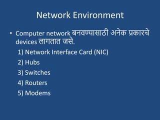 Network Environment
• Computer network बनवण्यासाठी अनेक प्रकारचे
devices लागतात जसे.
1) Network Interface Card (NIC)
2) Hubs
3) Switches
4) Routers
5) Modems
 