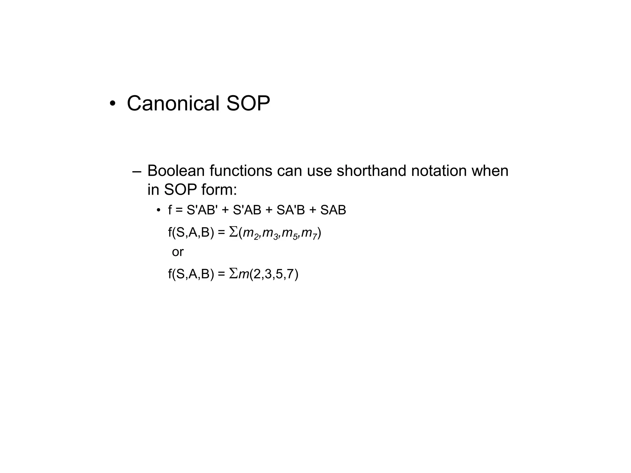 • Canonical SOP
– Boolean functions can use shorthand notation when
in SOP form:
• f = S'AB' + S'AB + SA'B + SAB
f(S,A,B) = (m2,m3,m5,m7)
or
f(S,A,B) = m(2,3,5,7)
 