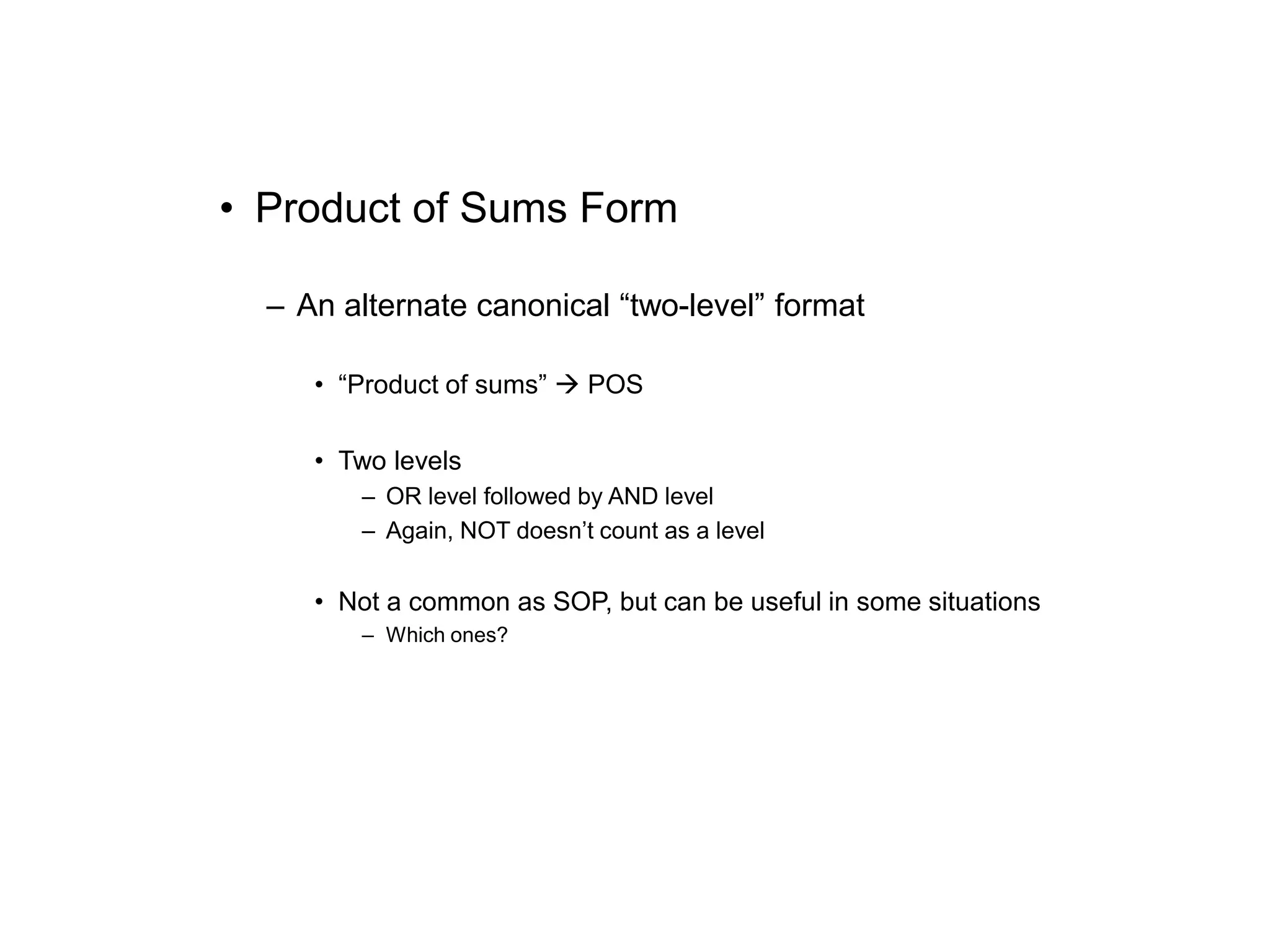 • Product of Sums Form
– An alternate canonical “two-level” format
• “Product of sums”  POS
• Two levels
– OR level followed by AND level
– Again, NOT doesn’t count as a level
• Not a common as SOP, but can be useful in some situations
– Which ones?
 