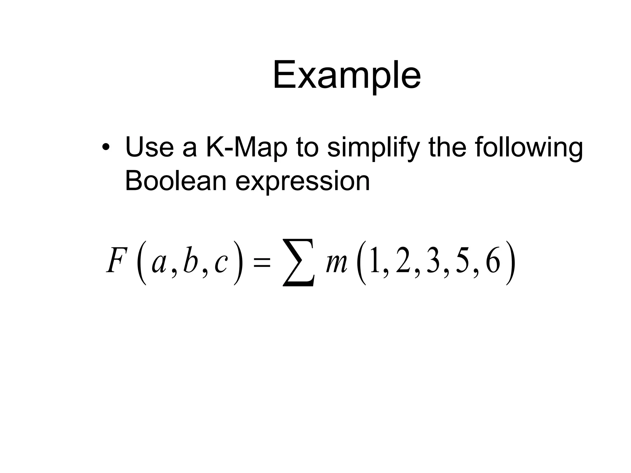 Example
• Use a K-Map to simplify the following
Boolean expression
   
, , 1, 2,3,5,6
F a b c m
 
 