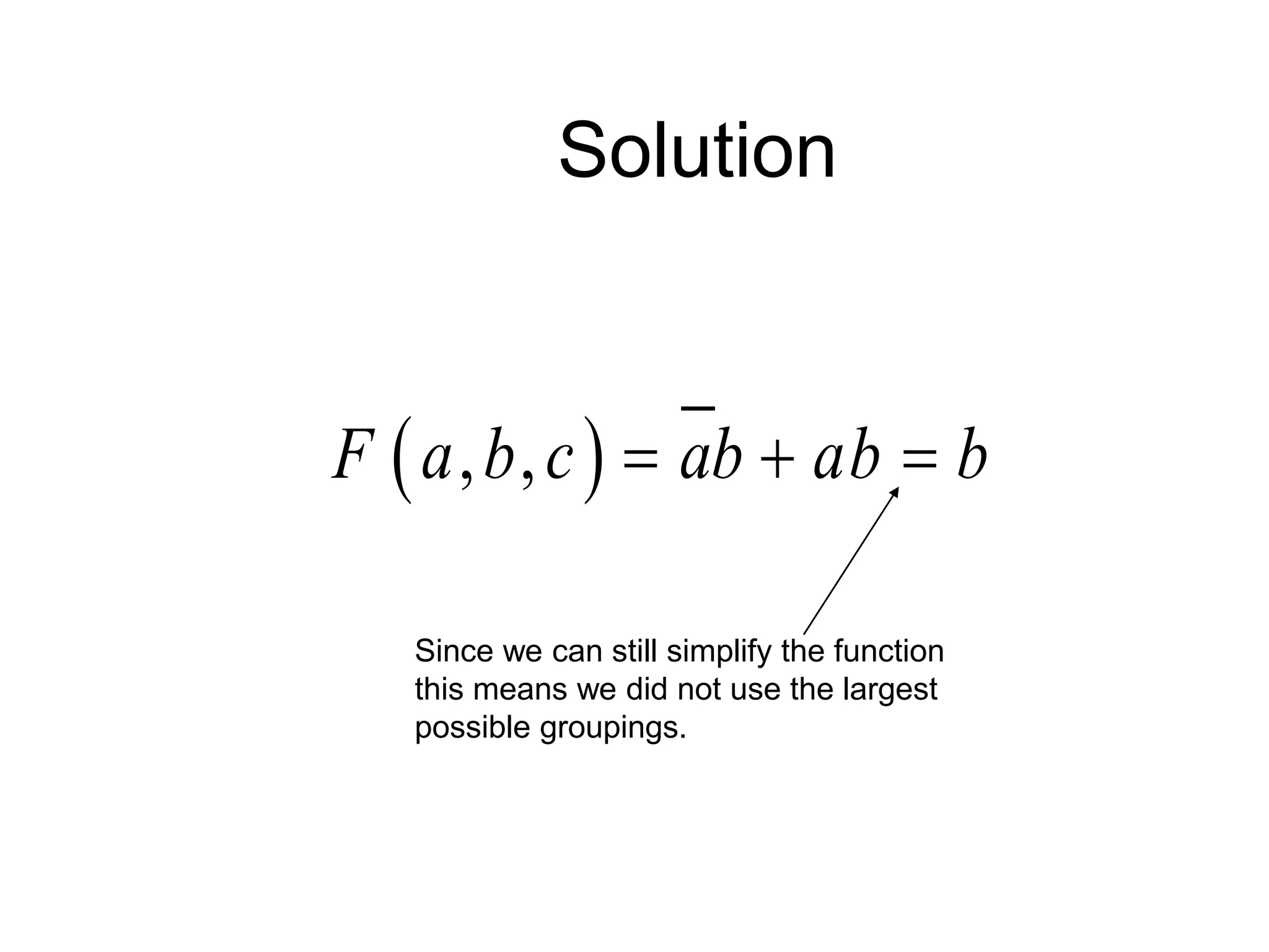 Solution
 
, ,
F a b c ab ab b
  
Since we can still simplify the function
this means we did not use the largest
possible groupings.
 