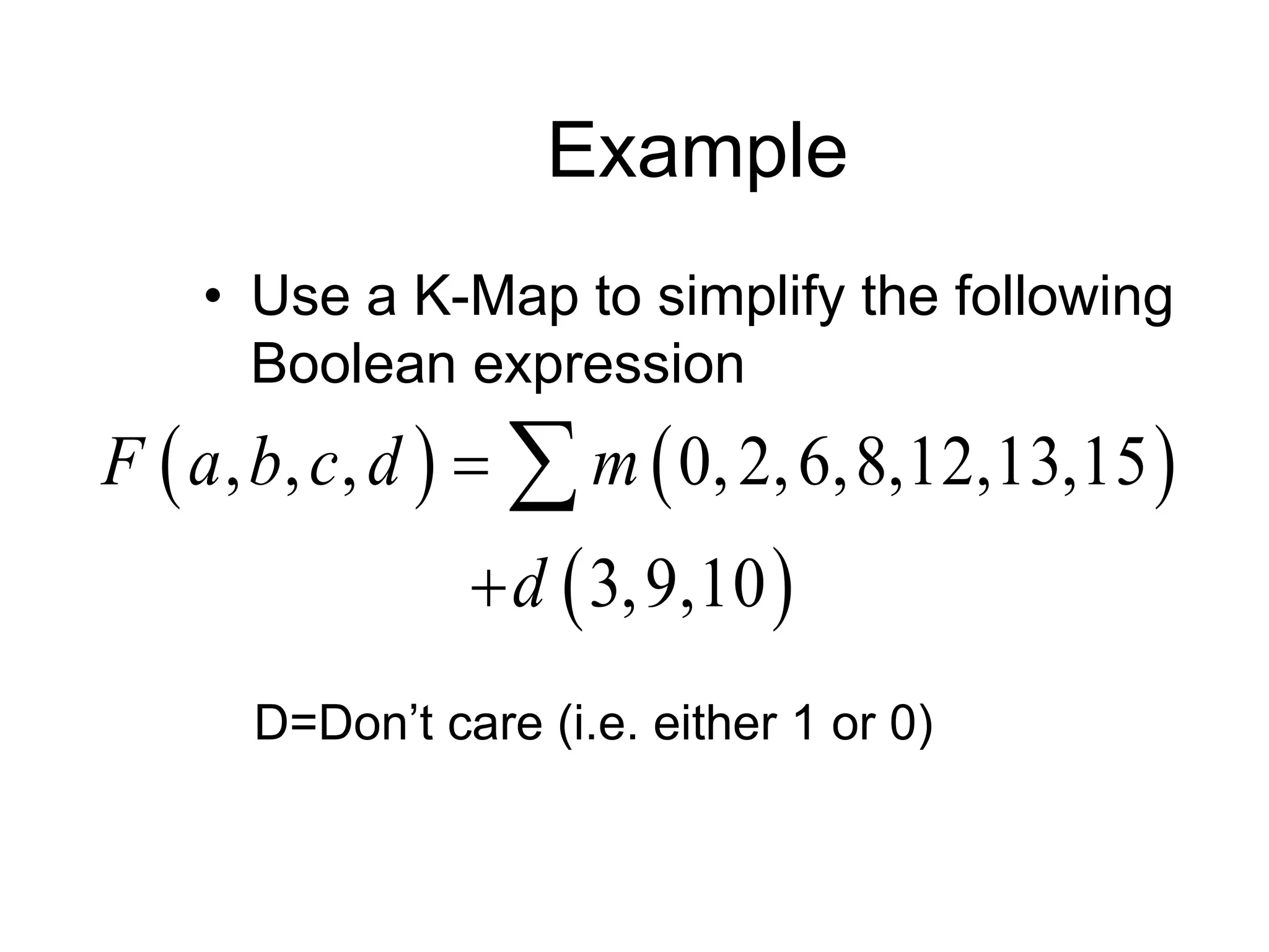 Example
• Use a K-Map to simplify the following
Boolean expression
   
 
, , , 0,2,6,8,12,13,15
3,9,10
F a b c d m
d



D=Don’t care (i.e. either 1 or 0)
 