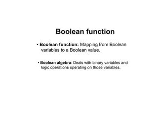 Boolean function
• Boolean function: Mapping from Boolean
variables to a Boolean value.
• Boolean algebra: Deals with binary variables and
logic operations operating on those variables.
 