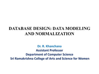 DATABASE DESIGN: DATA MODELING
AND NORMALIZATION
Dr. R. Khanchana
Assistant Professor
Department of Computer Science
Sri Ramakrishna College of Arts and Science for Women
 