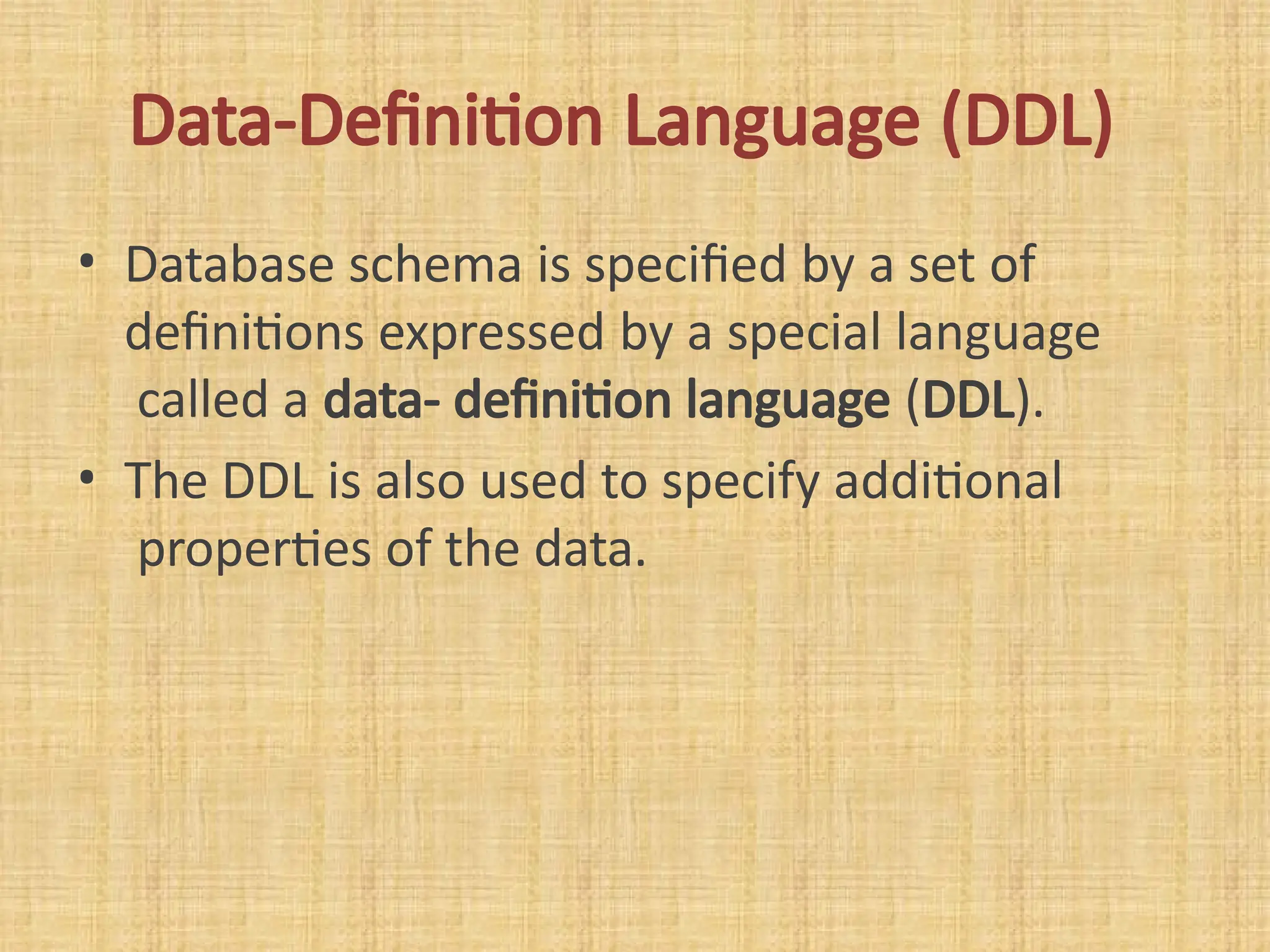 Data-Definition Language (DDL)
• Database schema is specified by a set of
definitions expressed by a special language
called a data- definition language (DDL).
• The DDL is also used to specify additional
properties of the data.
 