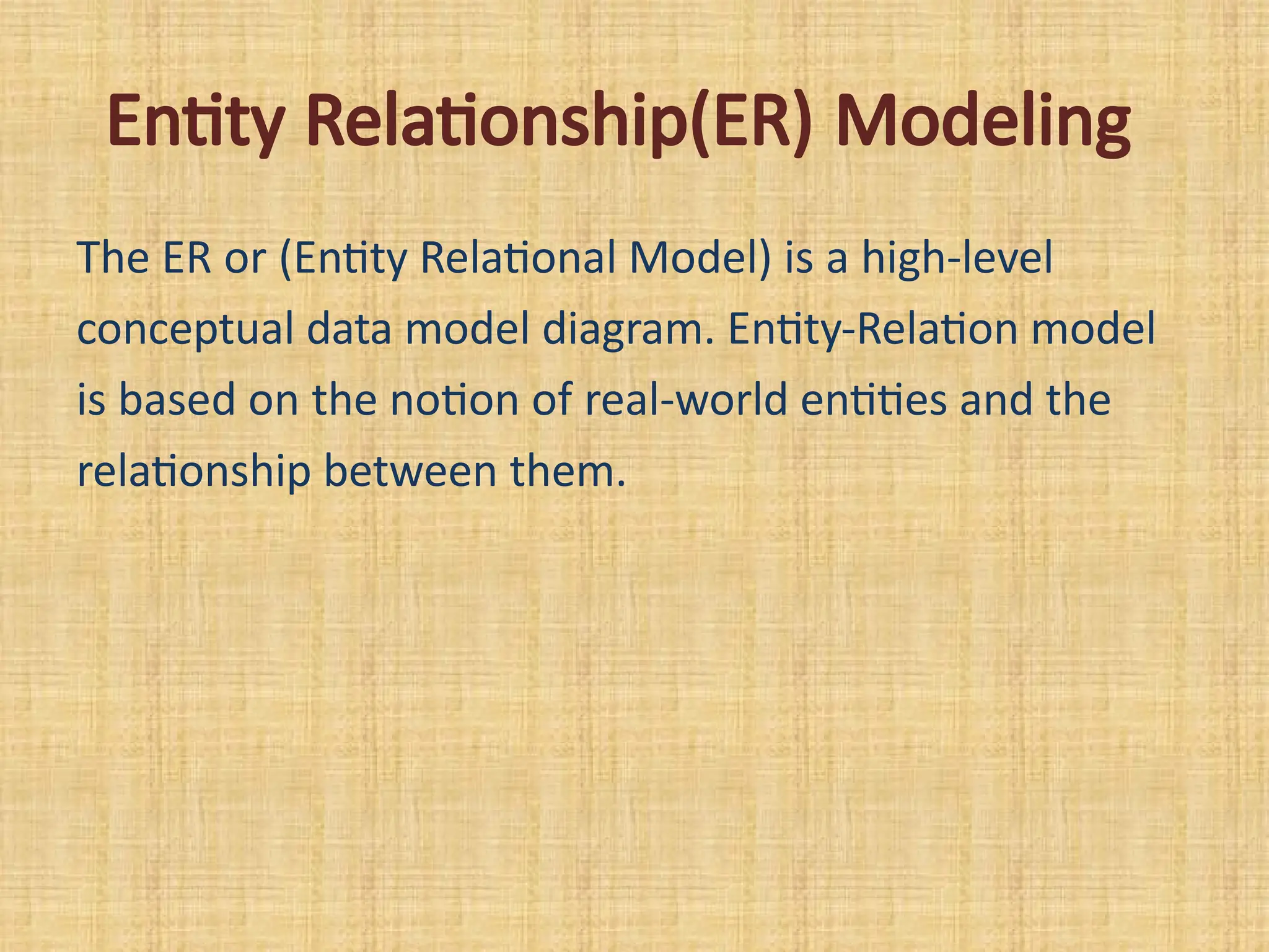 Entity Relationship(ER) Modeling
The ER or (Entity Relational Model) is a high-level
conceptual data model diagram. Entity-Relation model
is based on the notion of real-world entities and the
relationship between them.
 
