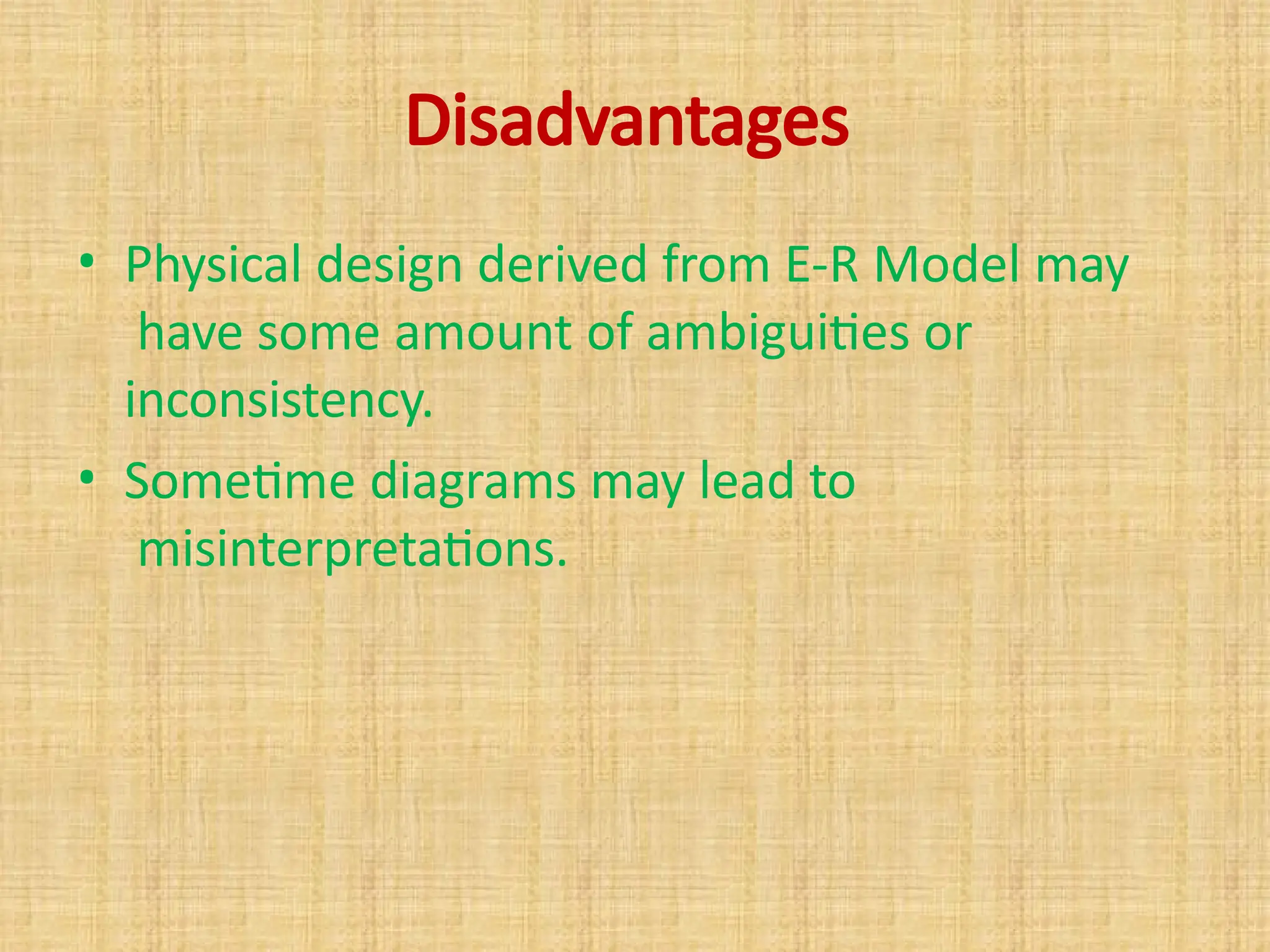 Disadvantages
• Physical design derived from E-R Model may
have some amount of ambiguities or
inconsistency.
• Sometime diagrams may lead to
misinterpretations.
 