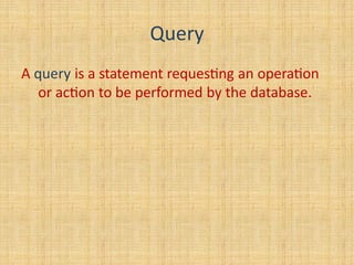 Query
A query is a statement requesting an operation
or action to be performed by the database.
 