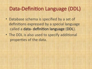 Data-Definition Language (DDL)
• Database schema is specified by a set of
definitions expressed by a special language
called a data- definition language (DDL).
• The DDL is also used to specify additional
properties of the data.
 