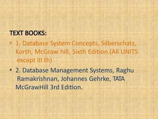 TEXT BOOKS:
• 1. Database System Concepts, Silberschatz,
Korth, McGraw hill, Sixth Edition.(All UNITS
except III th)
• 2. Database Management Systems, Raghu
Ramakrishnan, Johannes Gehrke, TATA
McGrawHill 3rd Edition.
 