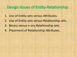 Design Issues of Entity-Relationship
1. Use of Entity sets versus Attributes.
2. Use of Entity sets versus Relationship sets.
3. Binary versus n-ary Relationship sets.
4. Placement of Relationship Attributes.
 