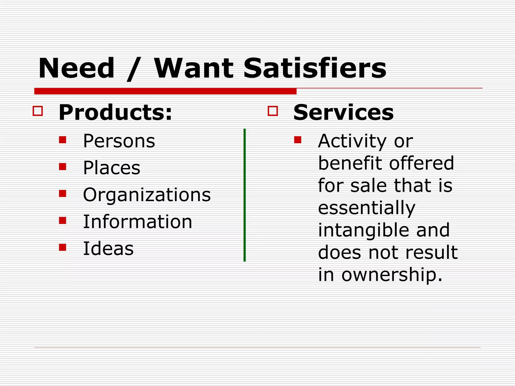 Need / Want Satisfiers Products: Persons Places Organizations Information Ideas Services Activity or benefit offered for sale that is essentially intangible and does not result in ownership. 