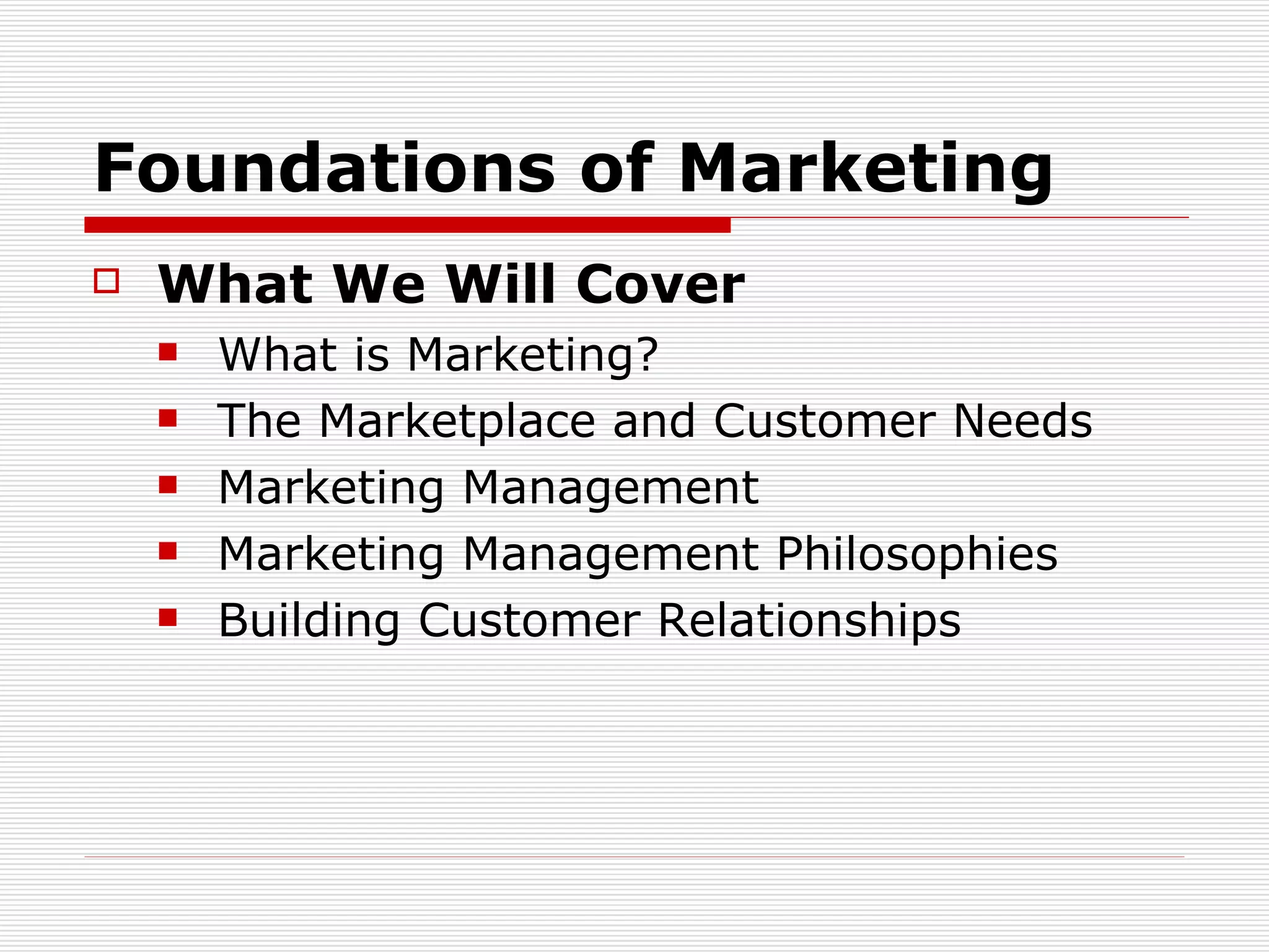 Foundations of Marketing What We Will Cover What is Marketing? The Marketplace and Customer Needs Marketing Management Marketing Management Philosophies Building Customer Relationships 